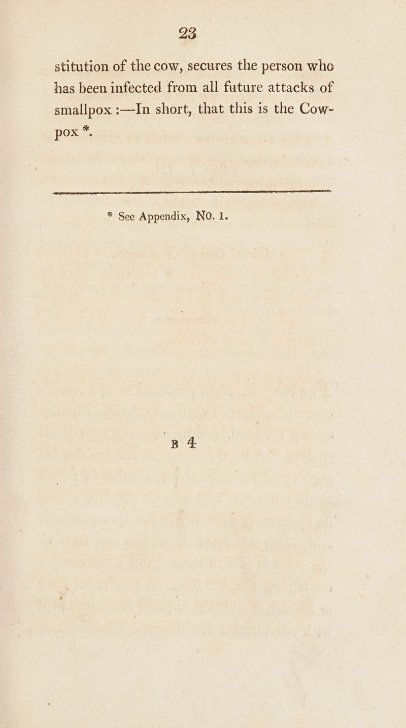 stitution of the cow, secures the person who has been infected from all future attacks of smallpox :—In short, that this is the Cow- pox —— __aannnnnminemeeneenentieenmetnimneecmmamil * See Appendix, NO. 1.
