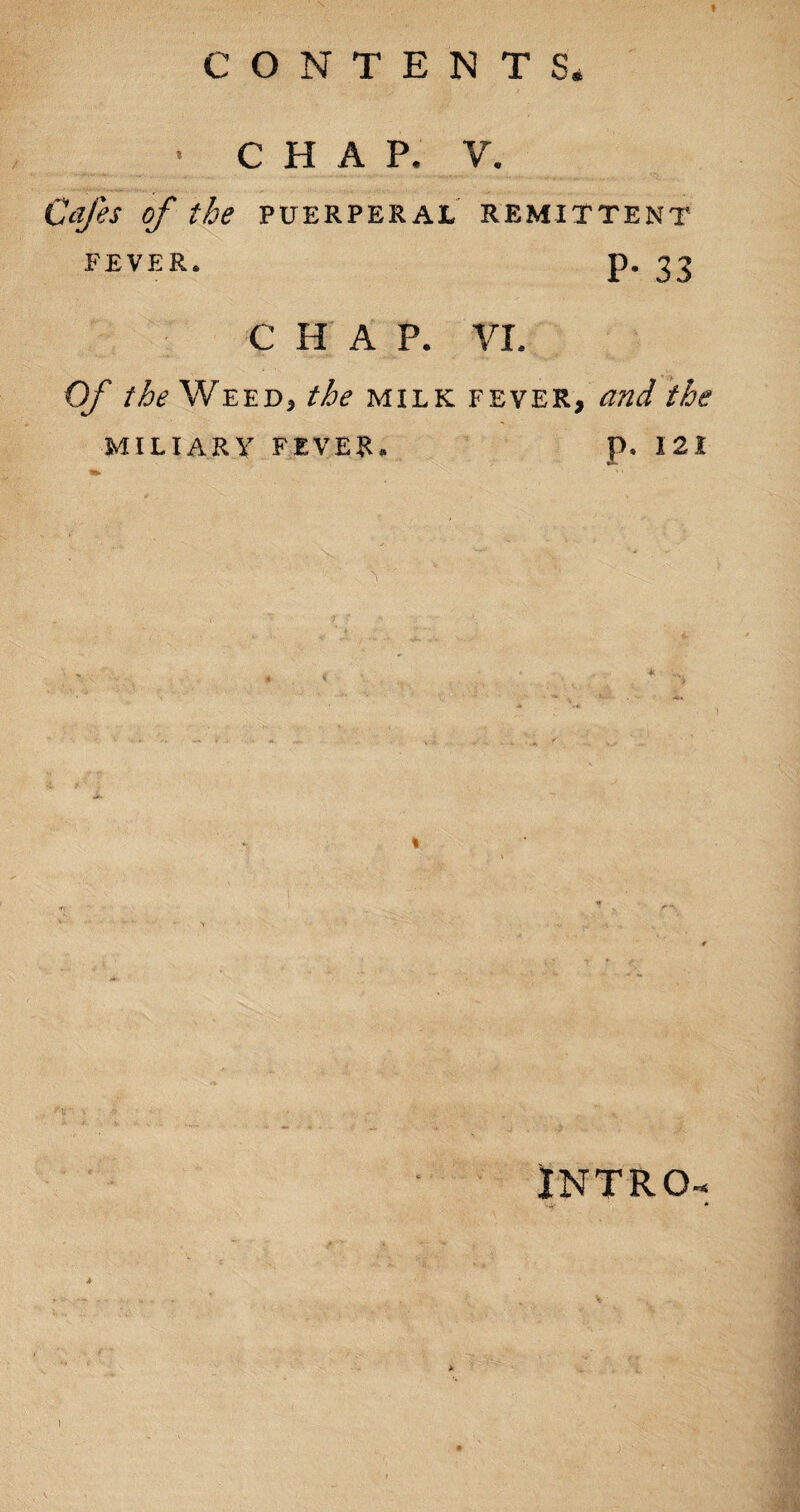 • CHAP. V. Cafes of the puerperal remittent P- 33 FEVER. CHAP. VI. Of the Weed3 the milk fever, and the p. I 21 MILIARY FEVER. INTRO-* 4 * I