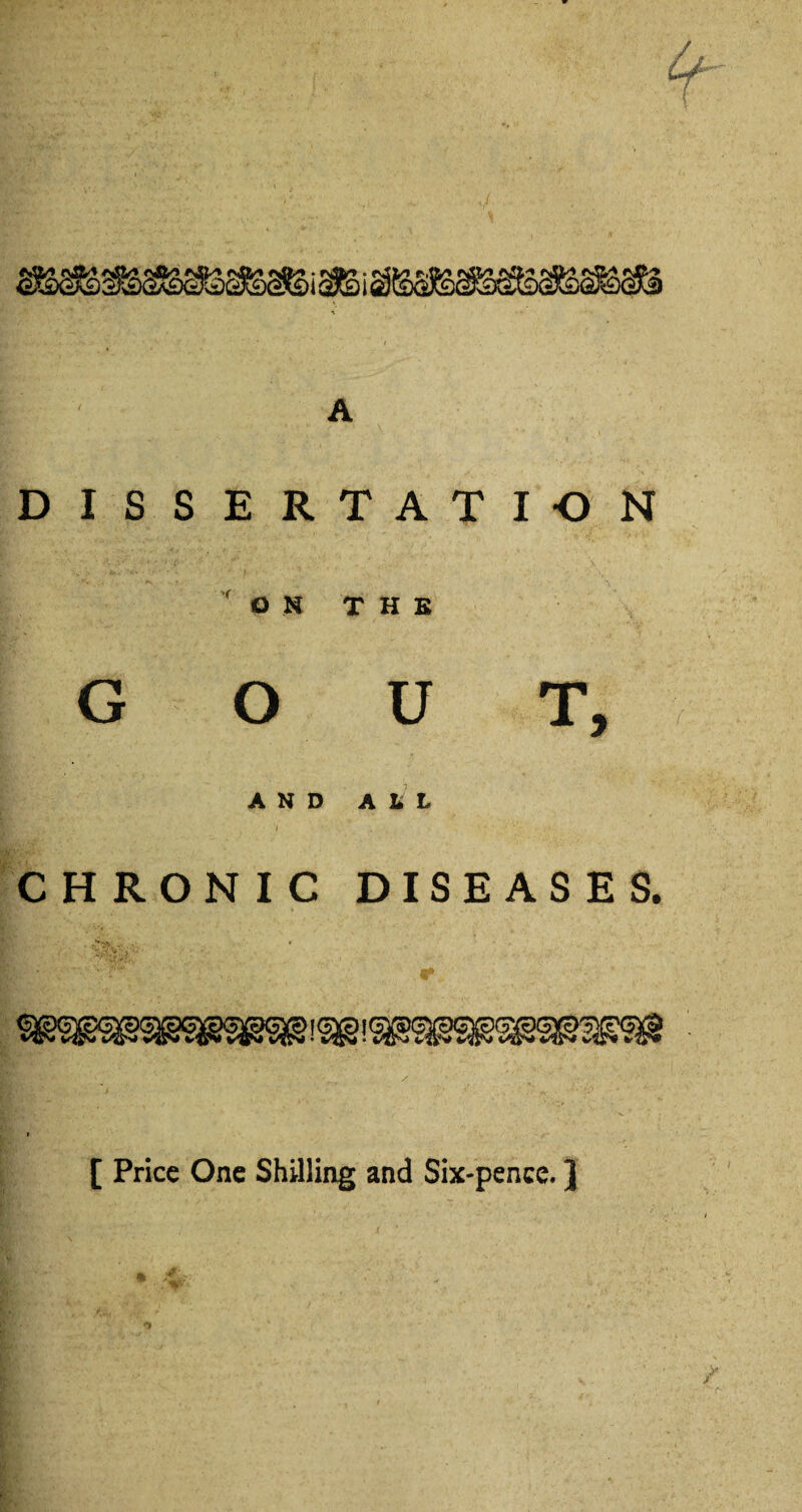 DISSERTATION O N THE GOUT, AND ALL CHRONIC DISEASES. [ Price One Shilling and Sixpence,}