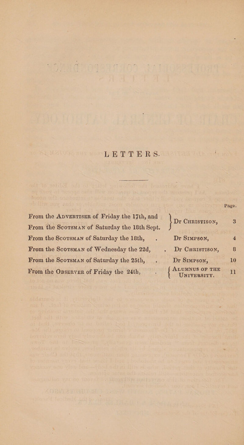 LETTERS. Page. From the Advertiser of Friday the 17th, and -• From the Scotsman of Saturday the 18th Sept. From the Scotsman of Saturday the 18th, From the Scotsman of Wednesday the 22d, From the Scotsman of Saturday the 25th, | Dr Christison, Dr Simpson, Dr Christison, Dr Simpson, University. 3 4 8 10