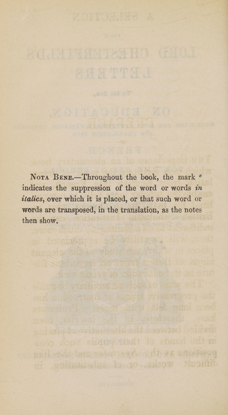 Not a Bene.—Throughout the book, the mark * indicates the suppression of the word or words in italics, over which it is placed, or that such word or words are transposed, in the translation, as the notes then show.