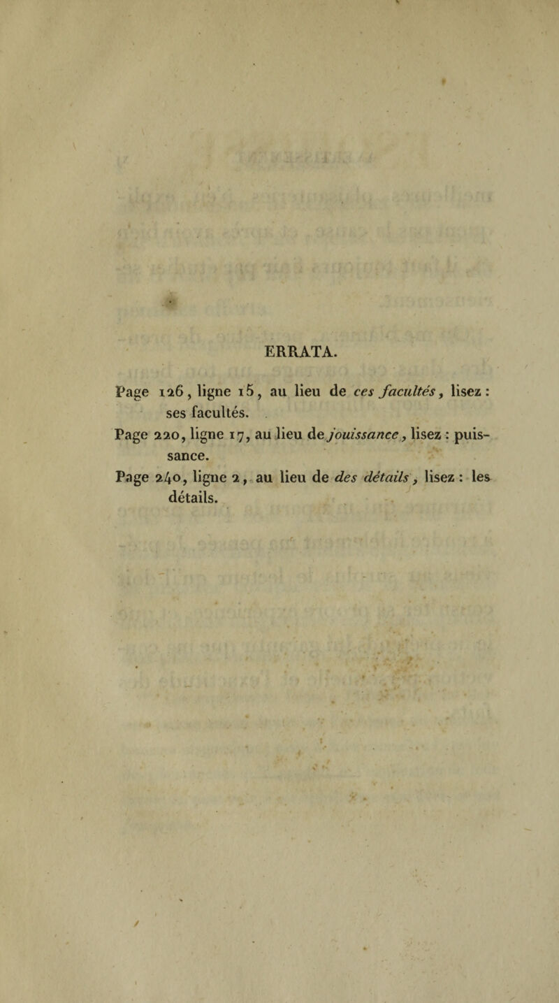 ERRATA. Page 126, ligne i5, au lieu de ces facultés, lisez: ses facultés. Page 220, ligne 17, au lieu de jouissance, lisez : puis¬ sance. Page 240, ligne 2, au lieu de des détails} lisez : les détails.