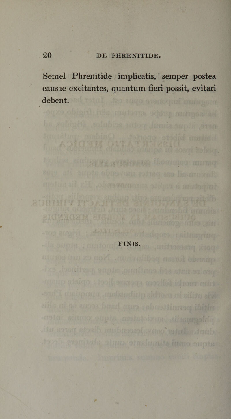 Semel Phrenitide implicatis, semper postea causae excitantes, quantum fieri possit, evitari debent. finis.