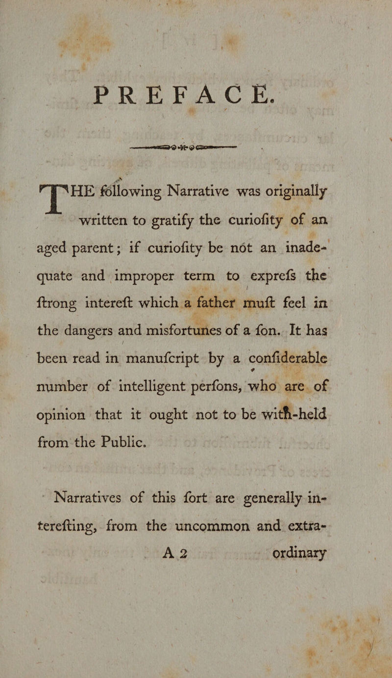 rJpHE following Narrative was originally written to gratify the curiofity of an aged parent; if curiofity be not an inade* quate and improper term to exprefs the . |L <g .. / ftrong intereft which a father muft feel in the dangers and misfortunes of a fon. It has been read in manufeript by a confiderablc number of intelligent perfons, who are of opinion that it ought not to be witfi-held from the Public. Narratives of this fort are generally in- terefting, from the uncommon and extra-
