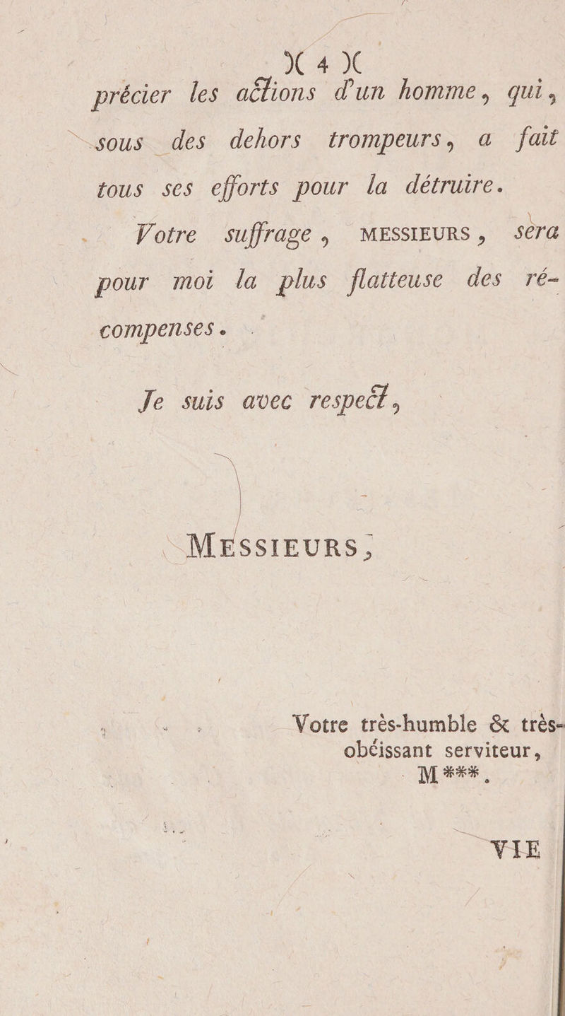 précier les actions ctun homme, qui, sous des dehors trompeurs, a fait tous ses efforts pour la détruire. Votre suffrage , messieurs , sera pour moi la plus flatteuse des ré¬ compenses . Je suis avec respect, ■ j ' ^ ' ' ' 'T •; ^Messieurs; Votre très-humble &amp; très- obéissant serviteur,