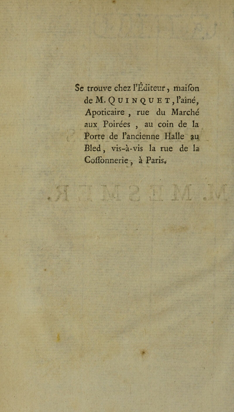 Se trouve chez l’Éditeur, maifon de M.Qüinquet, l’aîné, Apoticaire , rue du Marché aux Foirées , au coin de la Porte de l’ancienne Halle au Bled, vis-à-vis la rue de la Cofïonnerie, à Paris»