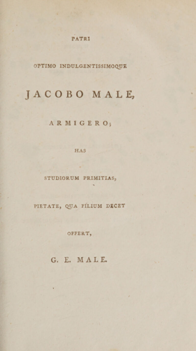 PATRI OPTIMO INDULGENTISSIMOQUE JACOBO MALE, ARMIGERO; HAS STUDIORUM PRIMITIAS, PIETATE, QUA FILIUM DECET OFFERT, G. E. MALE*