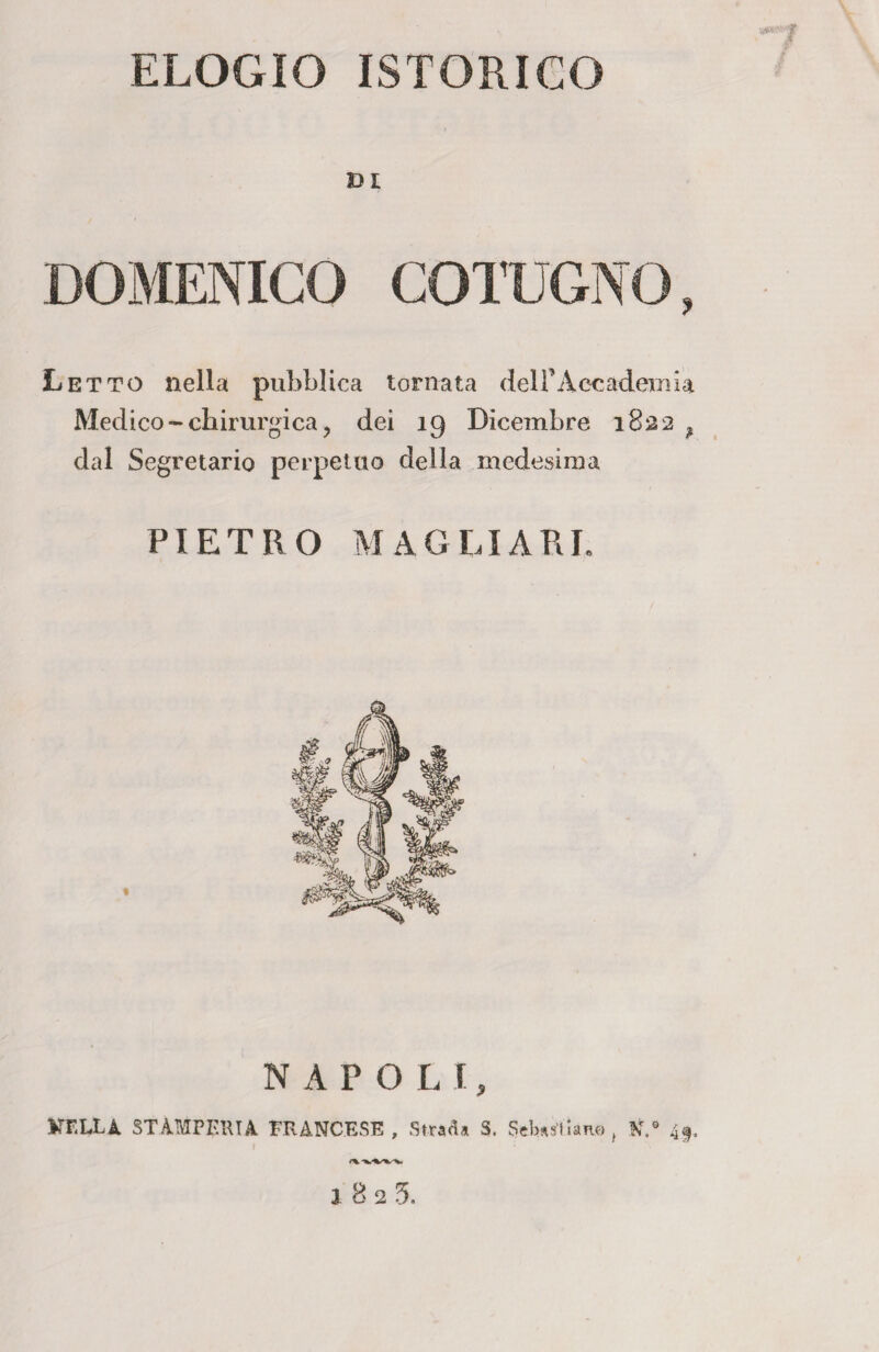 ELOGIO ISTORILO DI DOMENICO COTOGNO, Letto nella pubblica tornata dell’Accademia Medico-chirurgica, dei 19 Dicembre 1822 ? dal Segretario perpetuo della medesima PIETRO MAGLIARI, NAPO L I, KTLLA STAMPERIA FRANCESE, Strada S. Sebastiano, N.s 49. ) ; \