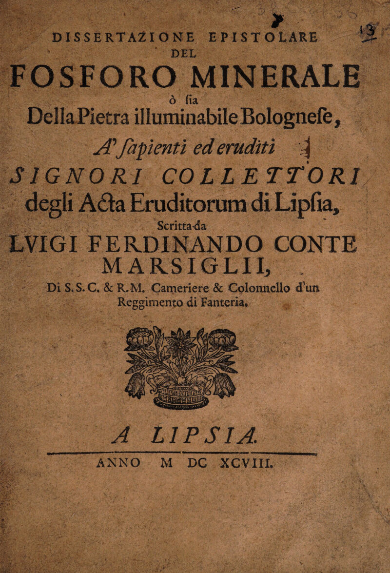 DISSERTAZIONE EPISTOLARE ’ DEL A'fapenti ed eruditi ^ SIGNORI COLLETTORI M ARSIGLI 1/ Di S.S.C. & R.M* Cameriere & Colonnello d’un Reggimento di Fanteria* A LIPSIA ANNO M DC XCVIIL