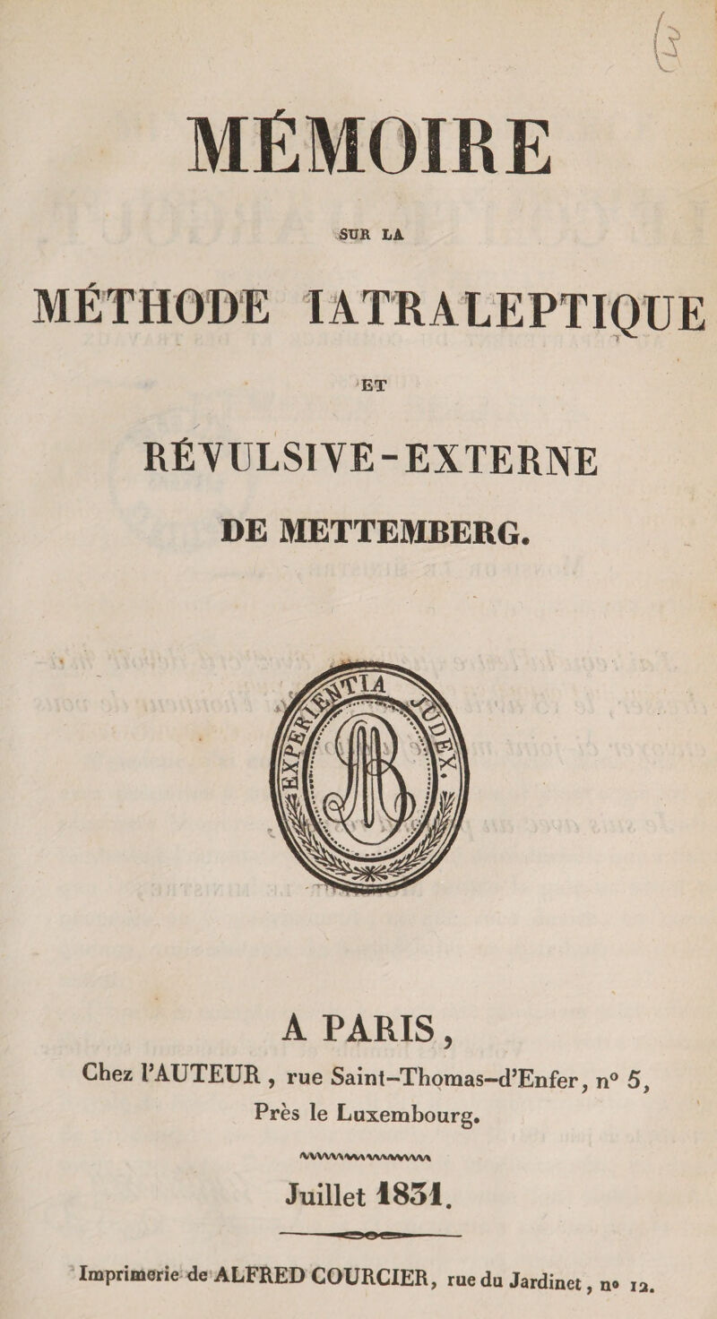 MÉMOIRE SUR LA MÉTHODE IATRALEPTIQUE RÉPULSIVE - EXTERNE DE METTEMBERG. A PARIS, Chez l’AUTEUR , rue Saint-Thoraas-d’Enfer, n° 5, Près le Luxembourg. MlWWVWWWVWW Juillet 1831. -- OOd-- Imprimerie de ALFRED COURCIER, rue du Jardinet, n» ia