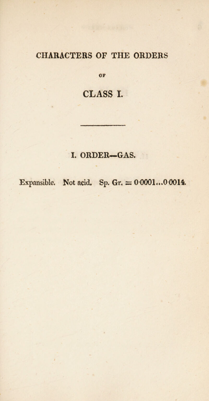 CHARACTERS OF THE ORDERS OP CLASS I. I. ORDER—GAS. Expansible. Not acid. Sp. Gr« ss 0*0001...0 0014