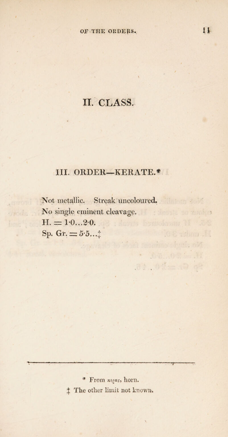 II. CLASS. III. ORDER—KERATE.* Not metallic. Streak uncolourech No single eminent cleavage. H. — 1-0...20. Sp. Gf. = 5 5..4 T * From xsgas, horn.
