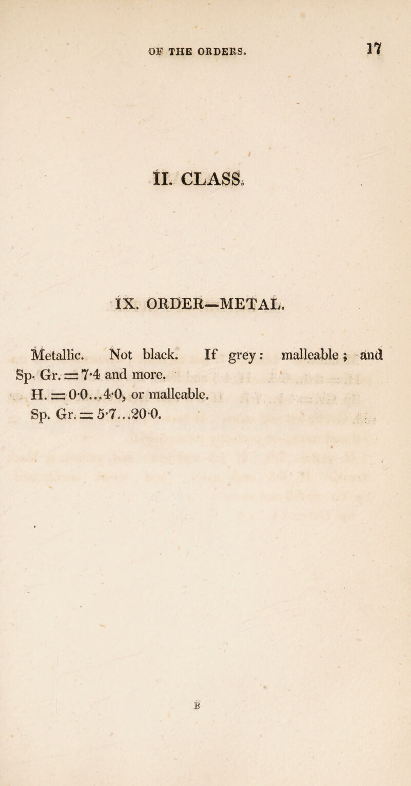 > II. CLASS. IX. ORDER—METAL. Metallic. Not black. If grey: malleable; and Sp. Gr. = 7*4 and more. H. = 0 0...4*0, or malleable. Sp. Gr. ~ 5*7*. <20*0.