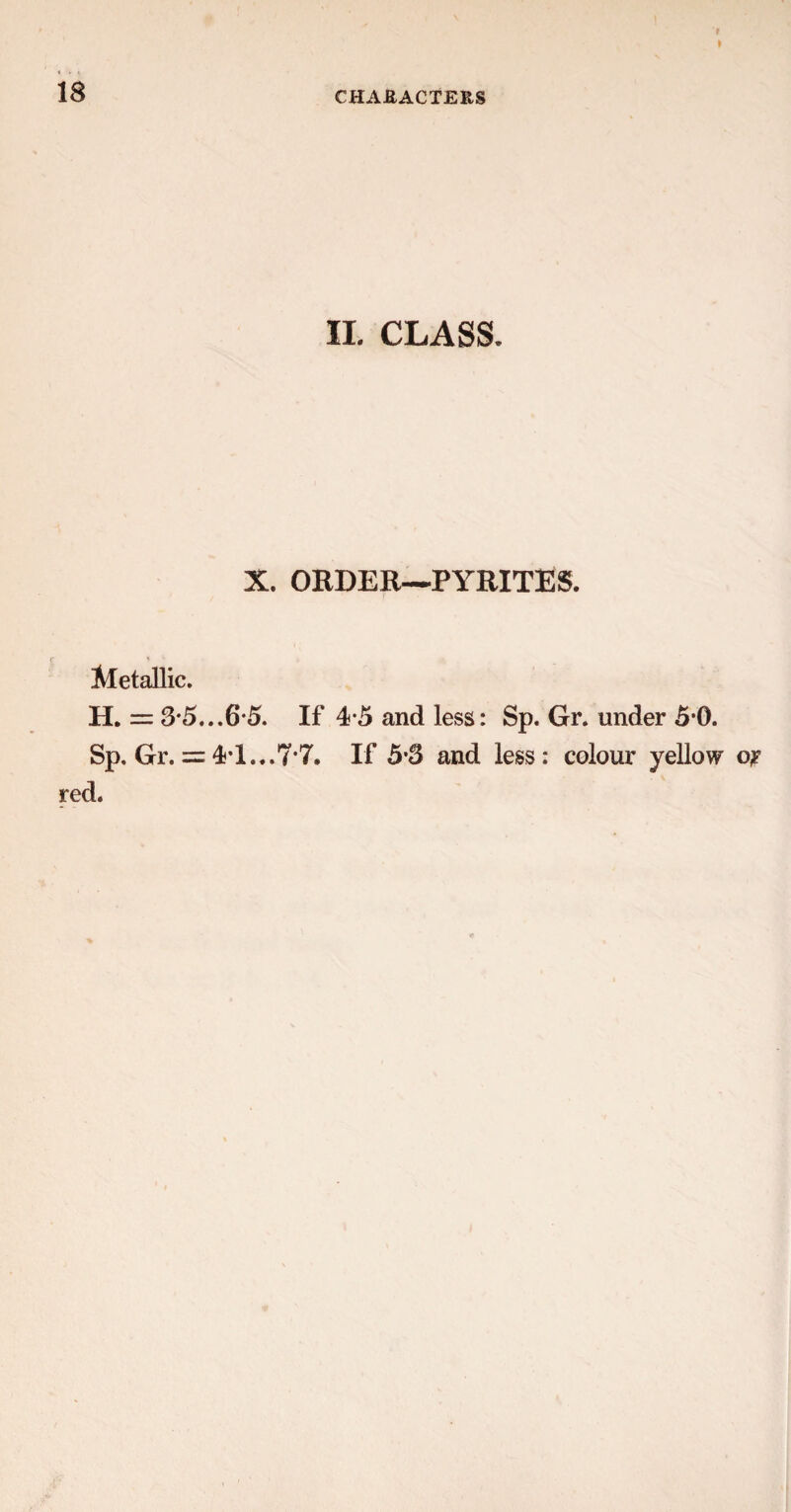 II. CLASS. X. ORDER—PYRITES. Metallic. H. = 3*5...6*5. If 4-5 and less: Sp. Gr. under 50. Sp. Gr. = 4*1...7*7. If 5*3 and less: colour yellow