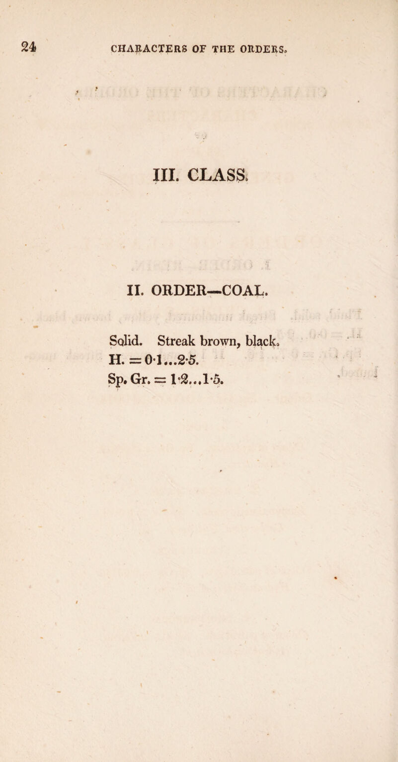 III. CLASS, II. ORDER—COAL. Solid. Streak brown, black, H. =0'L..2’5. Sp. Gr. = 1*2.. .1*5. t