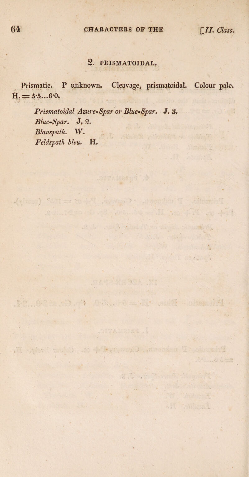 2. PRISMATOIDAL. Prismatic. P unknown. Cleavage, prismatoidal. Colour pale. H. = 5*5...6*0. Prismatoidal Azure-Spar or Blue-Spar. J. 8. Blue-Spar. J. 2. Blauspath. W. Feldspath bleu. H.