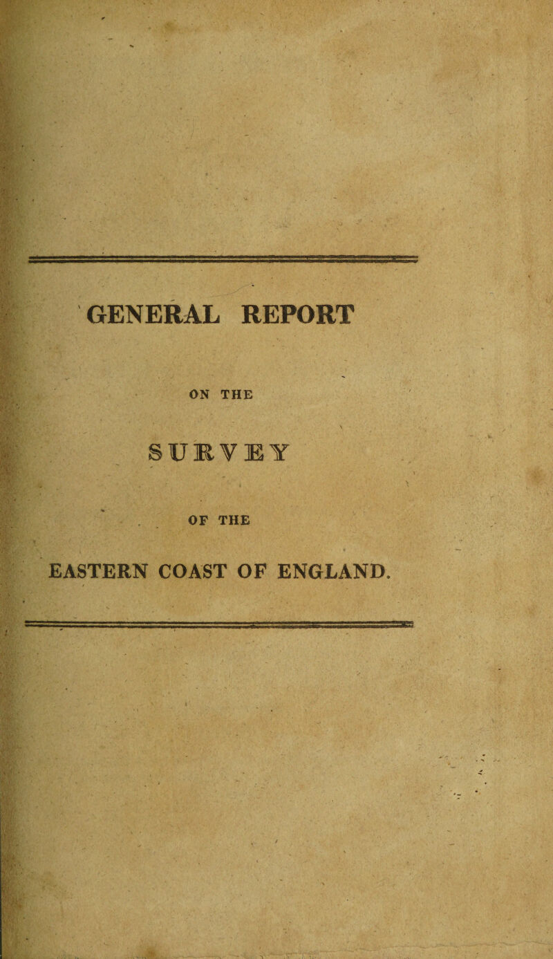 =B53SKS^H= GENERAL REPORT ON THE SURVEY OF THE EASTERN COAST OF ENGLAND.