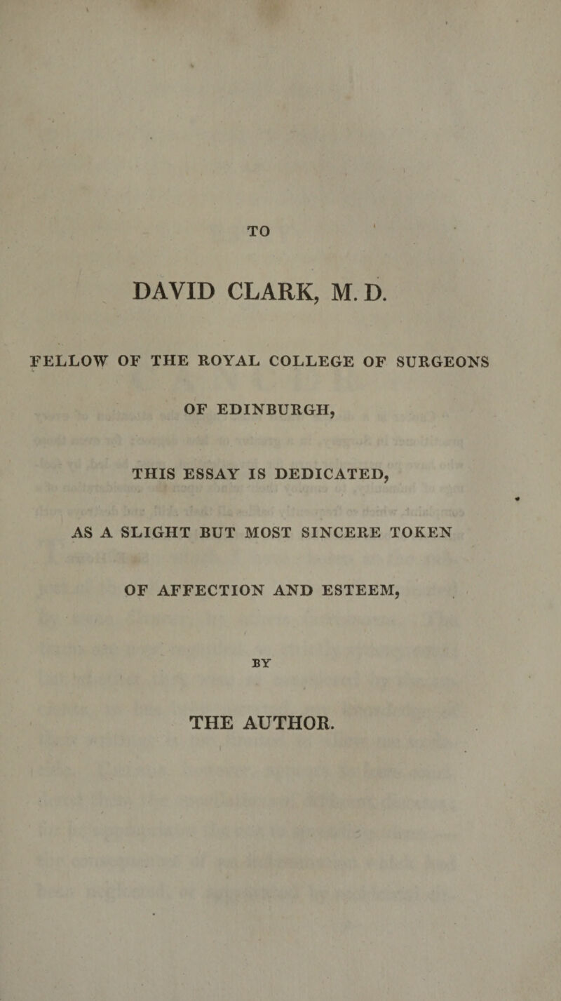 I TO DAVID CLARK, M. D. FELLOW OF THE ROYAL COLLEGE OF SURGEONS OF EDINBURGH, THIS ESSAY IS DEDICATED, AS A SLIGHT BUT MOST SINCERE TOKEN OF AFFECTION AND ESTEEM, f BY THE AUTHOK. I