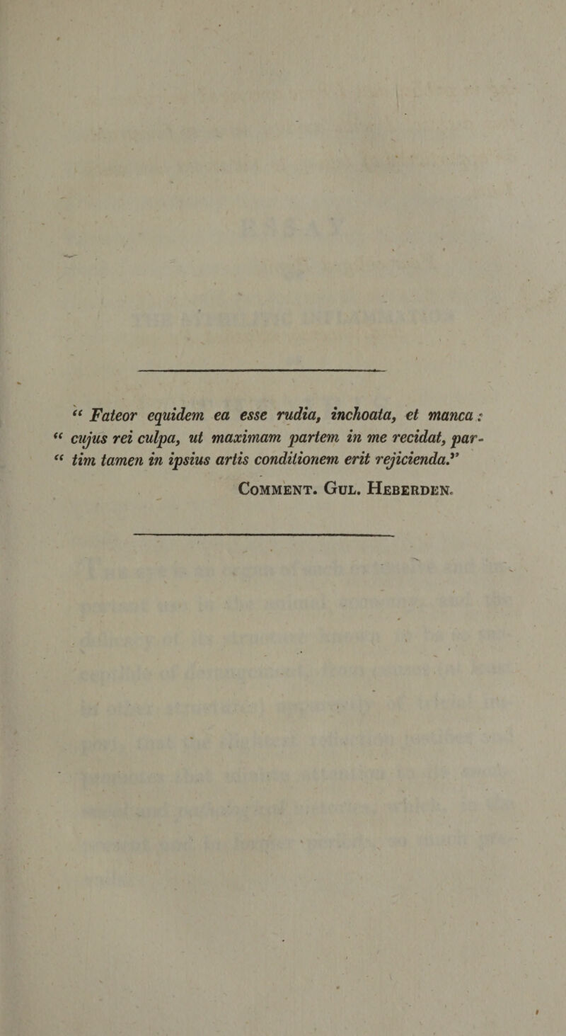 “ Fateor equidem ea esse rudia, inchoata, et manca cujus rei culpa, ut maximam partem in me recidat, par tim tamen in ipsius artis condilionem erit rejicienda.** Comment. Gul. Heberden.