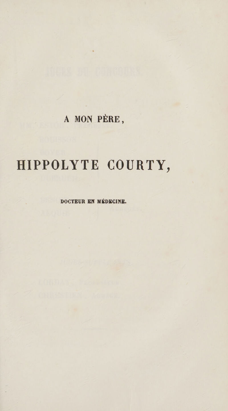 A MON PÈRE, HIPPOLYTE COURTY DOCTEUR ER MÉDECINE.