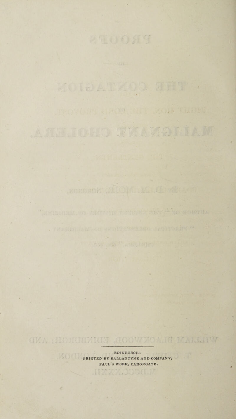EDINBURGH: PRINTED BY BALLANTYNE AND COMPANY PAUL'S WORK, CANONGATK.