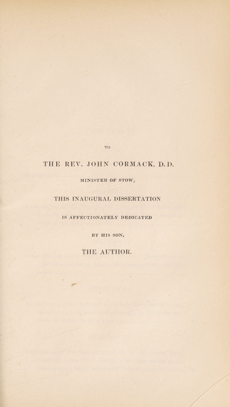 TO THE REV. JOHN CORMACK, D.iL MINISTER OF STOW, THIS INAUGURAL DISSERTATION IS AFFECTIONATELY DEDICATED BY HIS SON, THE AUTHOR MT- s