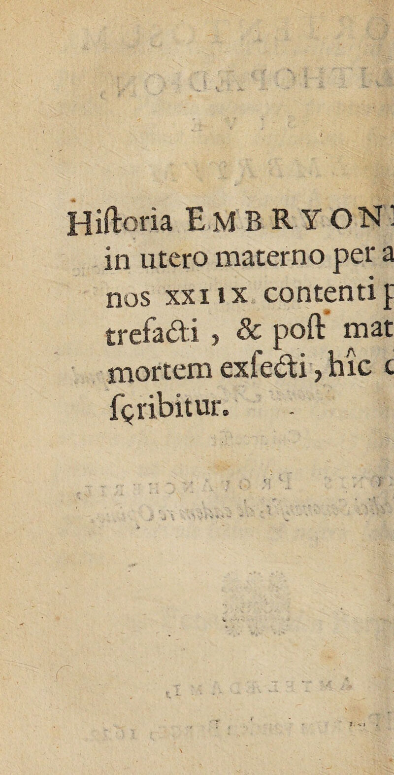 Hiftoria EMBRYON! in utero materno per a nos xxi ix contenti f trefa&i , & poft mat mortem exfe&i, hic c fQiibitur.