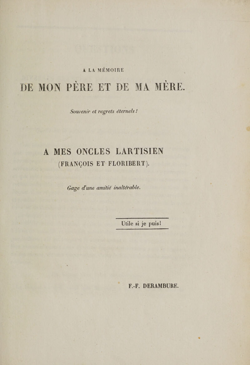 A LA MÉMOIRE DE MON PÈRE ET DE MA MÈRE. Souvenir et regrets éternels ! A MES ONCLES LARTISIEN (FRANÇOIS ET FLORIBERT). Gage d'une amitié inaltérable. Utile si je puis! F.-F. DERAMBURE.