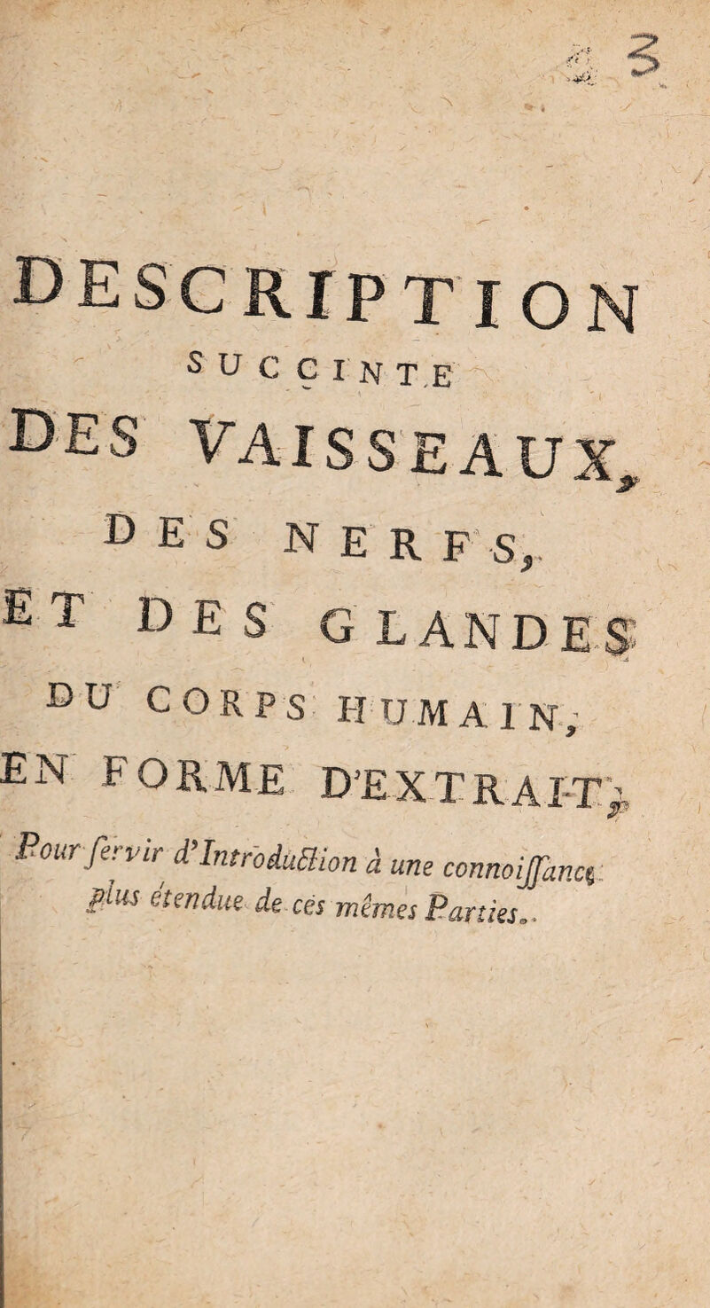 DESCRIPTION S U c C I N TE ^ ' •  ' j ' i des vaisseaux, DES NERF S, ET DES GLANDES DU CORPS HUMAIN; EN FORME D’EXTRAIT), Pourfervir d’Introduttion à une connoijfanct Plus étendue de ces mêmes Parties..