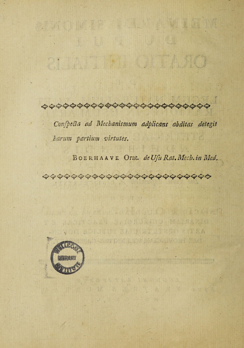 Confpe&a ad Mechanismum adplicans abditas detegit harum partium virtutes. Boerhaave Orat, de Ufu Rat. Mech. in Med.