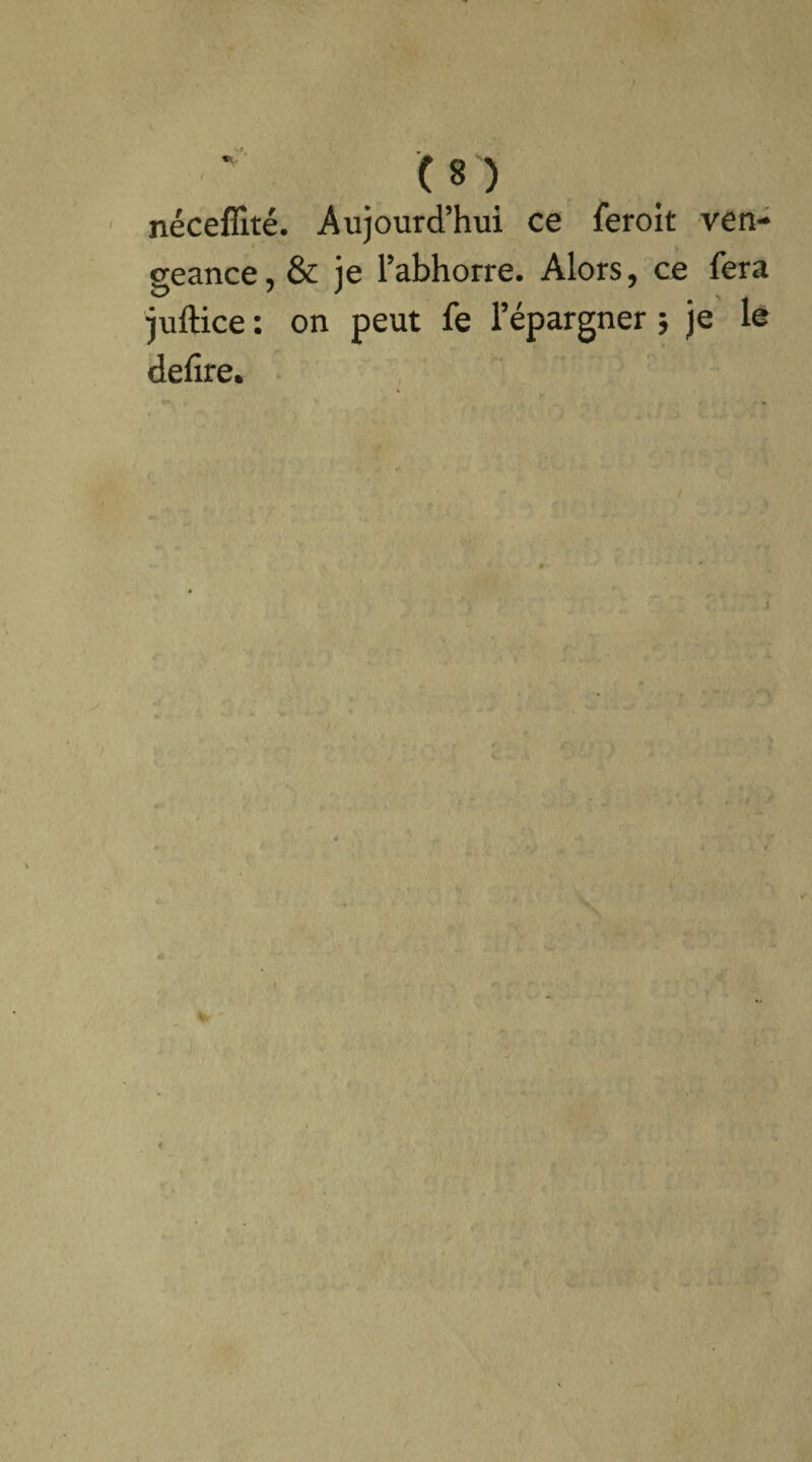 nécefilté. Aujourd’hui ce feroit ven¬ geance, & je l’abhorre. Alors, ce fera juftice : on peut fe l’épargner ; je le defire. «