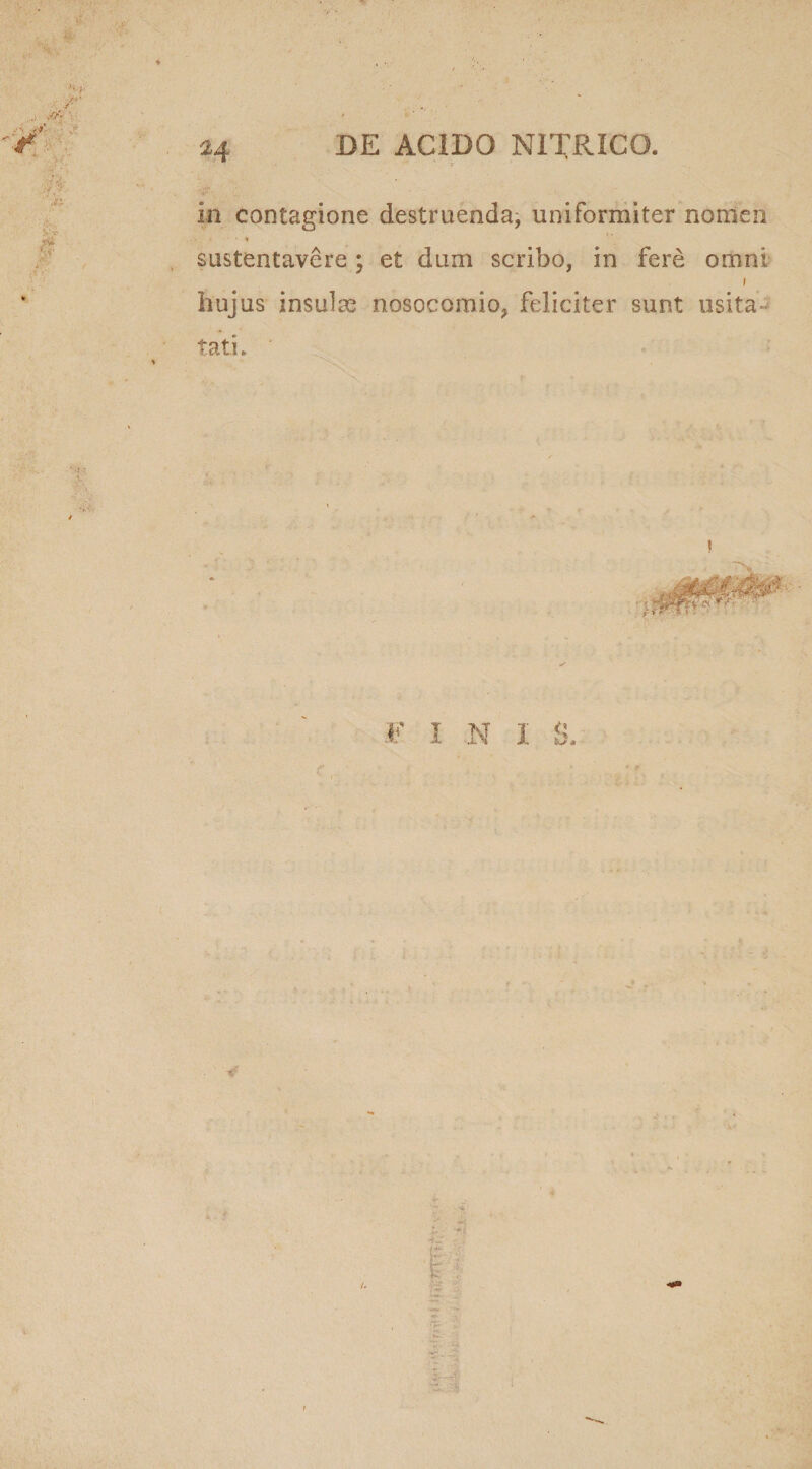 I ■* &gt; ; ' in contagione destruenda; uniformiter nomen y v J sustentavere; et dum scribo, in fere omni 1 hujus insulae nosocomio, feliciter sunt usita • tati. ! E I N I i Os : r