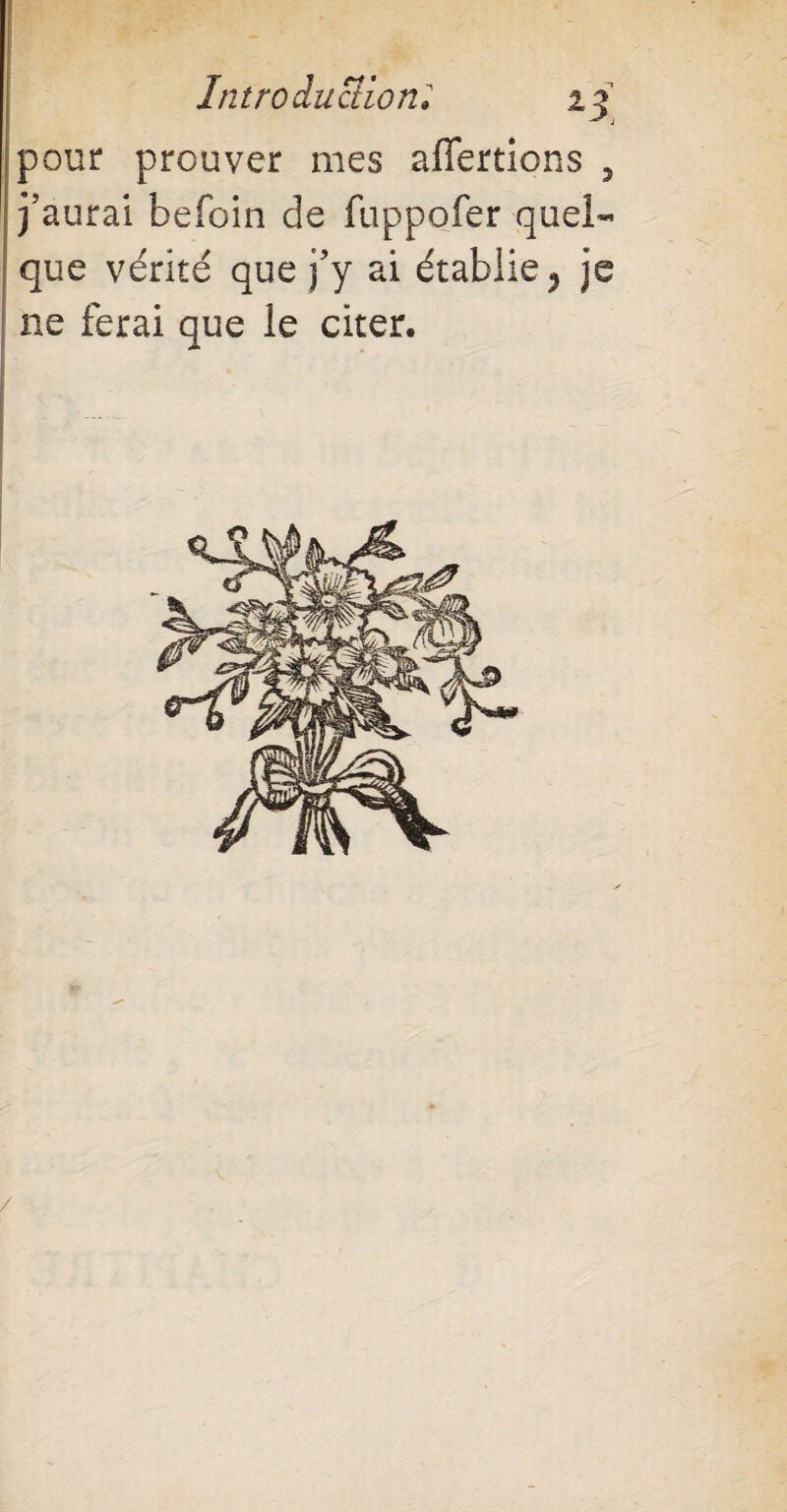 P • Introduction; 23 pour prouver mes affermons , j’aurai befoin de fuppofer quel¬ que vérité que j’y ai établie 5 je ne ferai que le citer. /