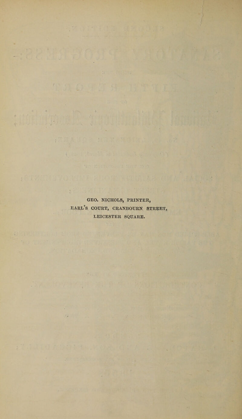 GEO. NICHOLS, PRINTER, EARL’S COURT, CRANBOURN STREET, LEICESTER SQUARE.