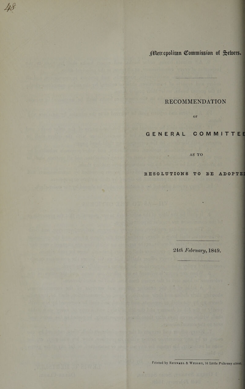 iTletrcpolttan (Commission of ^tocrs* RECOMMENDATION OF GENERAL COMMITTEE AS TO RESOLUTIONS TO BE ADOPTEI 24th February, 1849. 4 Printed by Rfynjjcl & Weight, 16 Little Pultoney street.