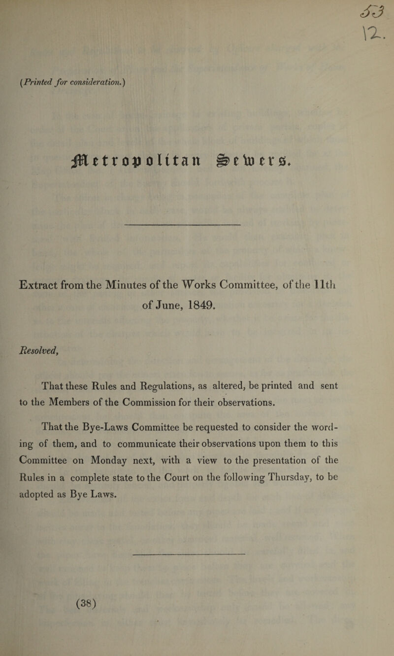 (Printed for consideration.) jflUtrov olttan eto n* q. Extract from the Minutes of the Works Committee, of the 11th of June, 1849. Resolved, That these Rules and Regulations, as altered, be printed and sent to the Members of the Commission for their observations. That the Bye-Laws Committee be requested to consider the word¬ ing of them, and to communicate their observations upon them to this Committee on Monday next, with a view to the presentation of the Rules in a complete state to the Court on the following Thursday, to be adopted as Bye Laws. (38)