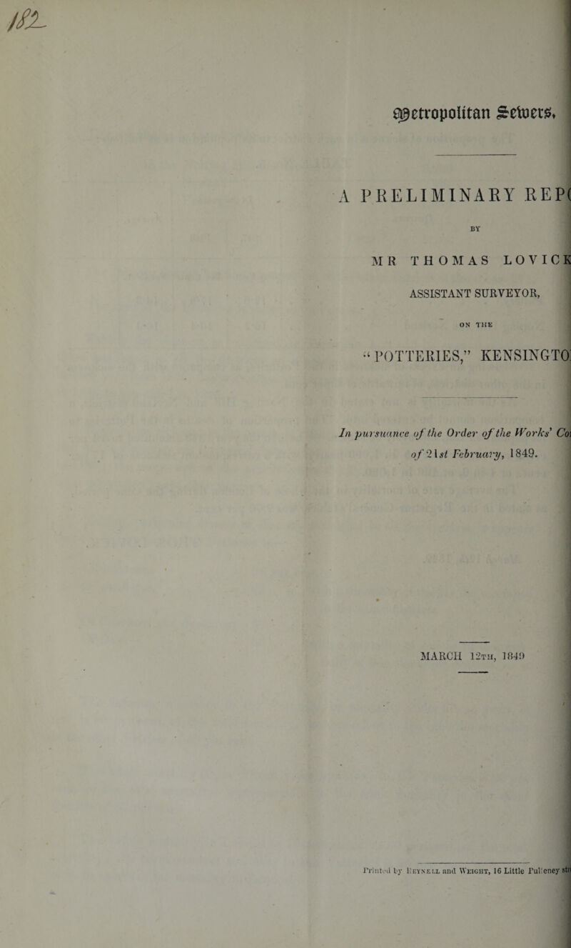 0X- metropolitan Seiners, A PRELIMINARY REP( BY MR THOMAS LOVICK ASSISTANT SURVEYOR, ON THE “ POTTERIES,” KENSINGTON la pursuance of the Order of the Works Coi of2\st February, 1849. MARCH 12th, 184!) / Printed by Eeynell and Weight, 16 Little Pulieney stri