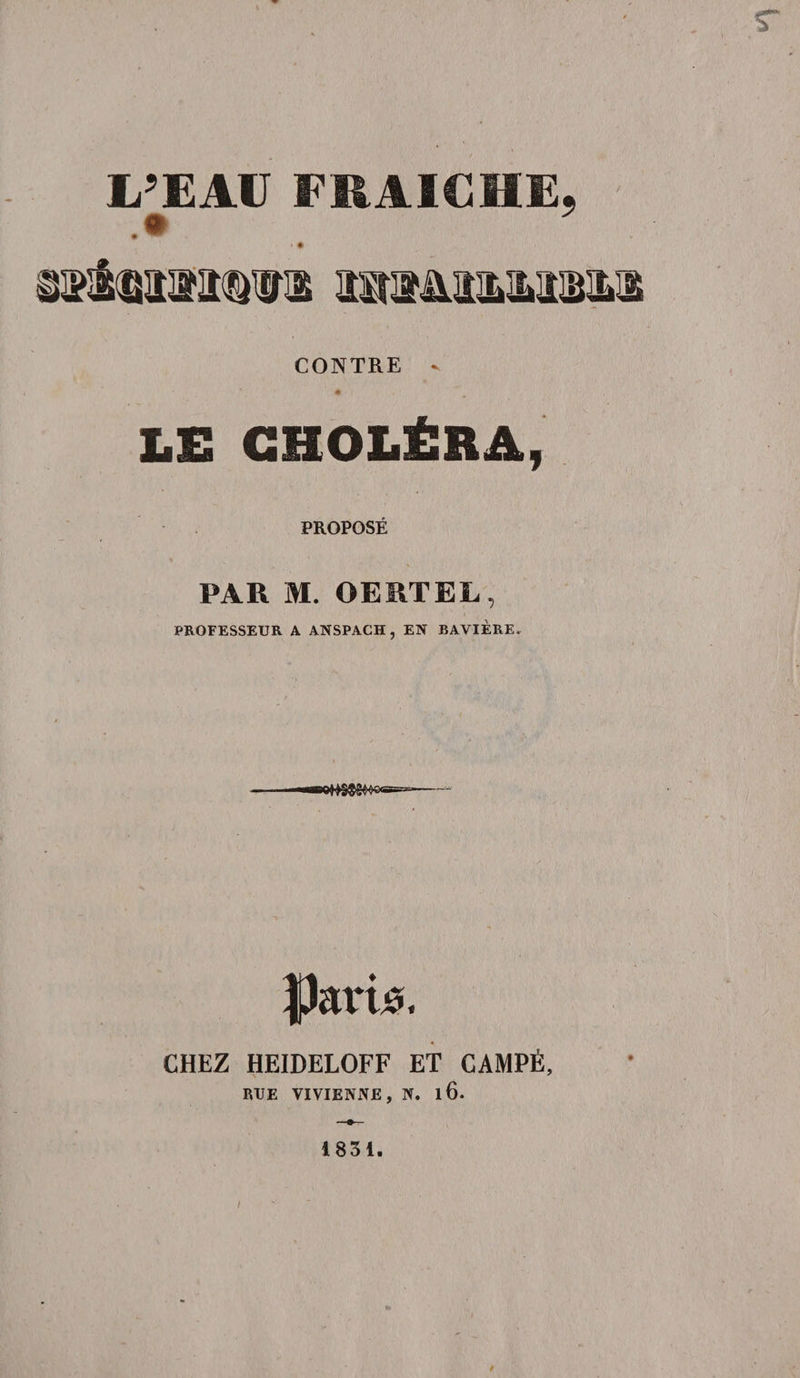 -T L’EAU FRAICHE, « « CONTRE v « LC CHOLÉRA, PROPOSÉ PAR M. OERTEL, PROFESSEUR A ANSPACH, EN BAVIÈRE. *MS$8^©&lt;=-- Parts. CHEZ HEIDELOFF ET CAMPÉ, RTJE VIVIENNE, N. l6. 1831. /