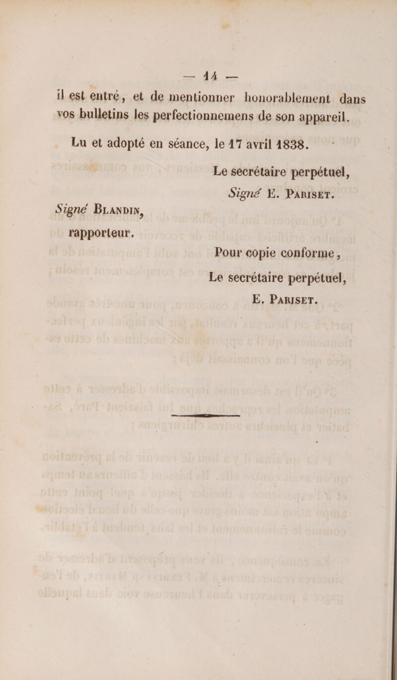 il est entré, et de mentionner honorablement dans vos bulletins les perfectionnemens de son appareil. Lu et adopté en séance, le 17 avril 1838. Le secrétaire perpétuel, Signe E. Pari set. Signe Blandii\? rapporteur. Pour copie conforme, Le secrétaire perpétuel, E. Pariset.