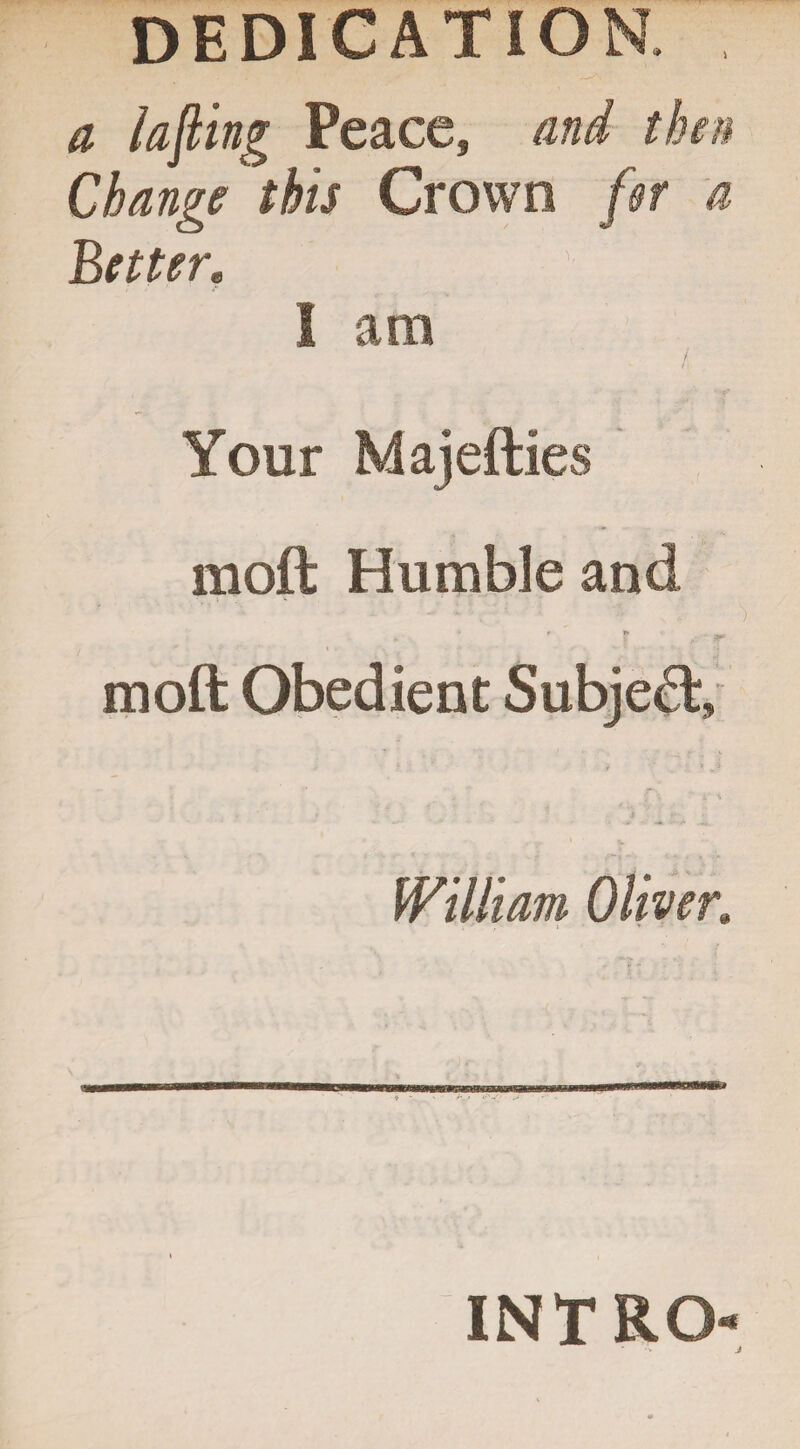 a lafting Peace, and then Change this Crown far a Better, I am / Your Majefties moft Humble and * * ^ ^ moft Obedient Subject, William Oliver, INTRO 4 J