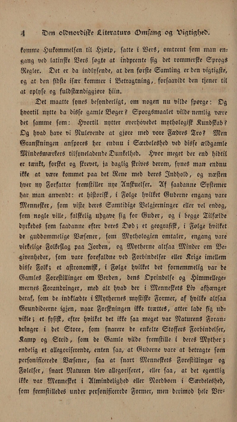 femme ipufommelfcn tit £jætp, fatte i 93er$, omtrent fem man em gang oeb latinffe 23er$ fogte at inbprente fig bet rommerffe ©prog$ Øiegter. ©et er ba inblpfenbe, at ben forfte ©amting er ben oigtigfte, og at ben fibfte ifæt fommer i betragtning,, forfaaotbt ben tjener tit at optpfe og fulbftænbiggiore f)iin* £)et maatte fpneS befpnbertigt, om nogen nu Pilbe fporge: £)g fortil nptte ba btéfe gamle boger ? ©porgémaatet pilbe nemlig pære bet famme fom: fortit nptter operbopebet mpt^otogijl ^unbjfab? £)g l)pab bape Pi øtfulepenbe at gjore meb Pore gæbreé &amp;ro? b?en ©ranffningen anfporeS b*o enbnu i ©ærbete^beb Peb bisfe cetbgamte SftinbeSmærferS titfpnetabenbe &amp;unfetbeb, $Por meget ber enb fjtbfit er tænft, forffet og ffrepet, ja bagltg ffripeS berom, fpneø man enbnu iffe at pære fommet paa bet 9?ene meb bereS Snbbotb, og næften t)per np gorfatter fremftitter npe ^nftuelfer. 3ff faabanne ©pftemer t)ar man anoenbt: et bijroriff, i f^otge fyoitfet ©uberne engang Pare $?enneffer, fom Pifte bcreS ©amtibige betgjerntngec etter Pel enbog, fom nogle Pilte, fatffetig ubgape (tg for ©uber, og i begge Sitfætbe bprfebeS fom faabanne efter bere§ £)øb; et geograftft, i gølge bPitfet be gubbommetige bæfener, fom b?ptt)otogien omtater, engang pare Ptrfelige golfeflag paa Sotben, og Sftptberne attfaa 5)?inber om be= gipenbeber, fom Pare forefatbne peb gotbinbelfer C(|CC $rige imettem bisfe golf; et aftronomtfl!, t gøtge b^itfet bet fornemmelig par be ©amteé gereftillinger om SSerben, ben$ £prinbelfe og ^&gt;immeUeges merneé goranbringer, meb alt f)t&gt;ab ber i SDZenneftetS 2iø afhænger beraf, fom be inbftæbte i S0?ptf&gt;erne6 mpftiffe gormer, af boitfe attfaa ©runbtbeernc igjen, naar gorffningen iffe trættes, atter tabe fig ubs pifte; et fpftff, efter bet iffe faa meget Par Gaturens goran; btfnger i bet ©tove, fom fnarere be enfette ©tofferS gorbinbelfer, $amp og ©trib, forø be ©amte Pitbe fremftitte i bercS £ft?ptber; enbetfg et aUegortferenbc, enten faa, at ©uberne pare at betragte fom perfonincerebe 23æfener, faa at fnart SftenneffetS goreftttlinger og gotetfer, fnart Gaturen btep aUegoriferet, etter faa, at bet egentlig iffe par 5ftenneffet i 2Ctminbeligt)eb etter 9^orbboen i ©ærbeleébeb, fem fcemftittebeS unber perfoniftcercbc gormer, men berimob bete 23et=