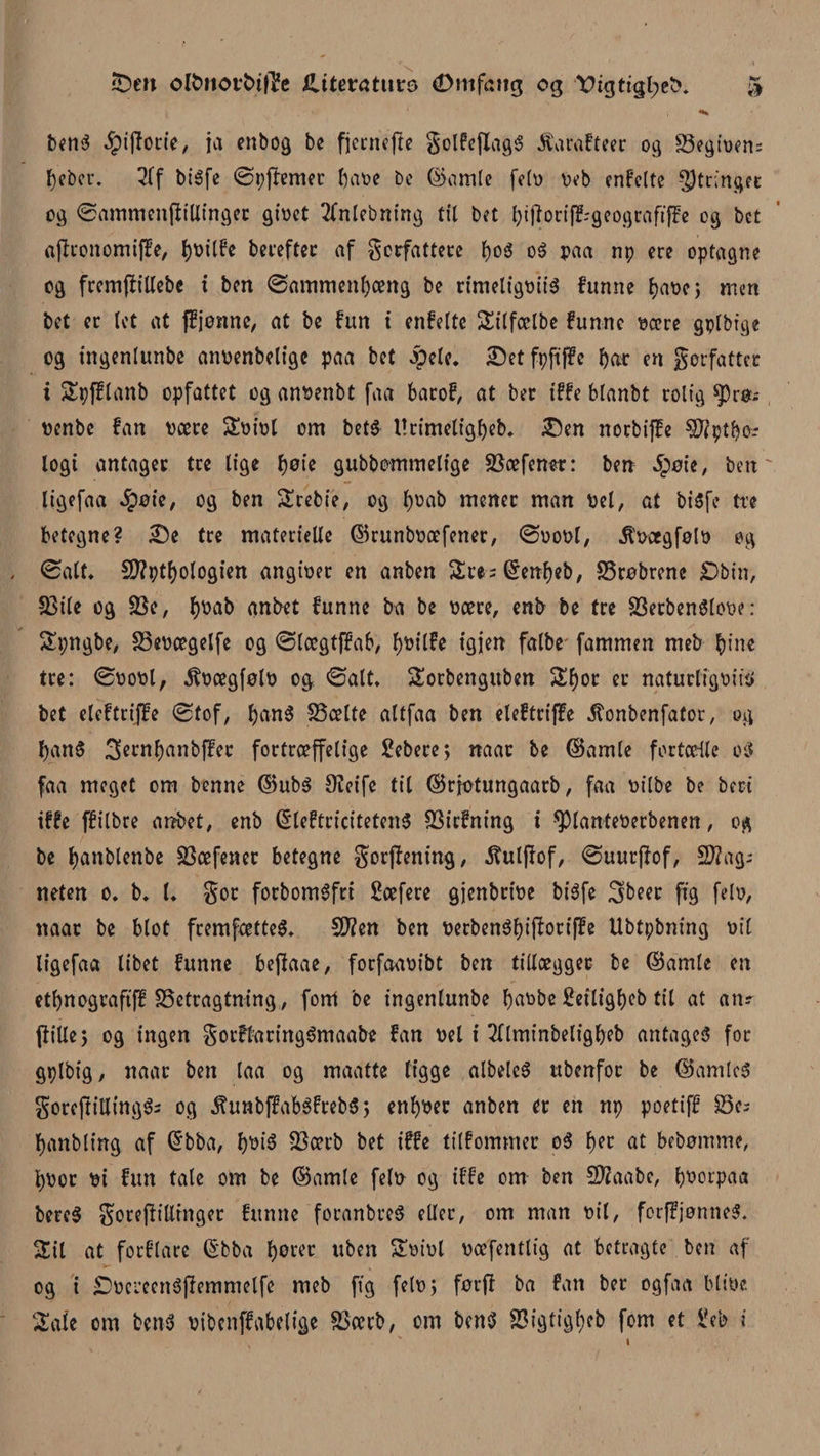 Sen olbnorbtfje iUterattirs Øm fan g og tHgttc|l;eb* § ben$ ipijlorie, ia enbog be fjernefte $olfe(IagS $arafteer og 23egioen: f)ebet\ 3lf bidfe øpjlemet baoe bc ©amle fetø peb enfctte $tr;nger og øammenflillingec gioct 2fntebning til bet bijloriff-geografiffe og bct aflronomtffe, fyoitfe herefter af gcrfattere tø o g oS paa np ere optagne og fremfiillebc i ben øammentøæng be rimeligoiig funne tøaoc; men bet ec let at ffjønne, at be fun t enkelte Sitfælbe funne pære gplbige og ingenlunbe anoenbelige paa bet opelc. Setfpfiffc tøar en gorfatter i Spfflanb opfattet og anoenbt faa barof, at ber iffe blanbt rolig ^)rø.- oenbe fan Pære Soiol om betg l!rimetigtøeb, Sen netbiffe ^Jfpttøør logt antager tre lige tøøie gubbommeltge SSæfener: ben §øie, ben ligefaa $øie, og ben Srebie, og tøoab mener man Pel, at bidfe tre betegne? Se tre materielle ©runboæfener, øoool, $øægfølo og ©alt* Sttpttøologien angiper en anben Sre= ©entøeb, S5røbrene £)bin, 23ile og 23e, tøoab anbet funne ba be pære, enfr be tre SBetbenSlooe: Spngbe, 33epægelfe og ølægtffab, tøoilfe igjen falbe fammen meb tøine tre: øoool, ^pægføtø og øatt. Sorbengttben Støor er naturligoiis bet eleftriffe øtof, tøan$ 58ælte altfaa ben eleftriffe ifonbenfator, og l)ang 3erntøanbffec fortræffelige febere; naar be ©amle fortælle og faa meget om benne ©ubg 9?eife tit ©rjøtungaarb, faa oilbe be beri tffe ffilbre anbet, enb ©IcftricitetenS S3irfning t ^lanteoerbenen, og be f)anbtcnbc SBæfener betegne gorflening, dtulpof, øuurflof, 2}?ag-- neten o* b* L goc forbomgfrt Sæfere gjenbripe bidfe 3&gt;beer ftg felp, naar be blot fremfætteg, SJZen ben oerbengtøiftoriffe Ubtpbning pit ligefaa libet funne bejfaae, forfaaoibt ben tillægger- be ©amle en ettønograftff S5etragtning, font be ingenlunbe tøaobe fetligtøeb til at atu (lille; og ingen gotflaringSmaabe fan pel i 2nminbeligtøeb antages for gplbig, naar ben laa og maatte tigge atbetcS ubenfot be ©amlcS SoreftillingSs og ^unbffabSfrebS; entøoer anben er en np poetiff S3e= tøanbling af @bba, tøoré 23ærb bet tffe tilfommer o$ tøet at bebømme, tøoor ot fun tale om be ©amte feto og tffe om ben Sftaabe, tøoorpaa bered goreflillhtger funne foranbreg eller, om man pil, forffjønneS. Sil at forflare ©bba tøorer uben Soiol pæfeittlig at betragte ben af og t SDocreenSflemmetfe meb ftg felo; før ft ba fan ber ogfaa btioc. Sale om bens Pibcnffabelige SSærb, om bend S3igtigl;eb fom et feb i