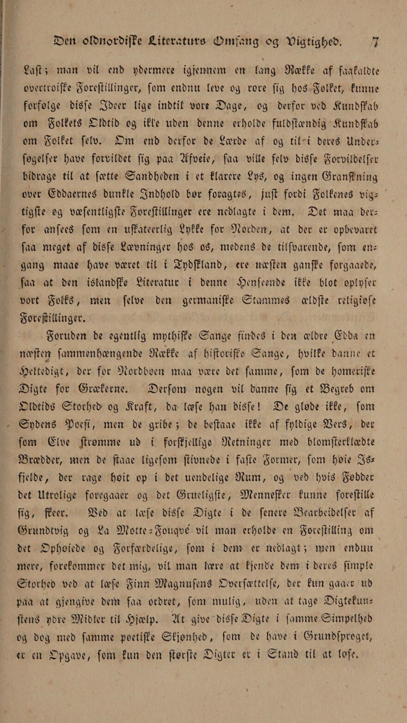 \ 2afi; man t>tl cnb pbermere igremtem en tang O^ceøfo af faafalbte ooertrotffe goreffillinger, (om enbnu leoe og roe c (tg f)o$ golfer, fimne forfølge bisfe 3>beer lige inbtit oore Sage, og berfor t>cb Æunbffttb om golfetS jDfbtib og iffe uben benne erbolbe fttlbjlænbig $unbj¥ab om golfet fe(o. -Dm enb berfor be .Soerbe af og tiH bereS Unben fogelfer f)aoe foroilbet (tg paa 2ffoete, faa oiUe feto bisfe goroilbelfer bibrage til at fcette øanbf)eben i et flarere 2p3, og ingen ©ranffmug ooer (SbbaerneS bunfle 3nbl)olb bør foragteS, juft forbi golfeneS oig; tigfte og oæfentligjle gorejfi tlin ger ere nebtagte i bem. Set maa ber; for anfeeS fom en uffateerlig Spffe for forben, at ber er opbeoaret , / faa meget af bisfe gæoninger 1)0$ oS, mebcnS be tilfoarenbe, fom en; gang maae l)aoe oæret til i 5£pb(flanb, ere træffet* ganffe forgaaebe, faa at ben istanbffe 2‘itcratur i benne 5penfeenbe i ffe blot optpfer oort golfs, men feloe ben germaniffe ©tammes ælbjfe retigiøfe goreffiltinger. goruben be egentlig mp ti) i ffe øange ftn-beS i ben ælbte Q'bba en næffen fammettfyængenbe 9?æffc af bifforiffe øangc, fyoilfe banne et ipeltcbigt, ber for Øtorbboen maa oære bet famme, fom be fyomertffe Sigte for ® reelerne. Serfom nogen oil banne ftg et S5egreb om StbtibS ©torfyeb* og jfraft, ba læfe fyan bisfe! Se globe iffe, fom øpbenS ^oeft, men be gribe > be bejfaae iffe af fplbtge SSerS, ber fom (E'loe (fromme ub i forffjeUtge Ofetninger meb btomjferflæbte SSræbber, men be ftaae tigefom jfionebe i fa fte gormer, fom b) o i e S S; fjelbe, ber rage boit op i bet uenbelige Utum, og oeb boiS gobbet bet Utrolige foregaaec og bet Corueltgfte, 5D?ennef£er fumle foreflille ftg / ffeer. &amp;>eb at læfe bisfe Sigte i be fenere 23carbcibetfec af ©runbtoig og 2a Skotte ;gouqoe oil man crljolbe en gørefiilling om bet £>pf)øiebe og gorfærbelige, fom i bem er neblagt; men enbnu mere, forefommer bet mig, oil man tære at fjenbe bem i bereS fimpie ©tprtøeb oeb at læfe ginn SJfagnufenS Soer fæt te l fe, ber fim gaaer ub paa at gjengioe bem faa oebret, fom mulig, uben at tage Sigtefum ftenS pbre bibler til £jæfp* 211 gioe bisfe Sigte i famme Øimpetljeb og bog meb famme peetiffe @fjonl)cb, fom be ()aoe i ©runbfpreget, <r en Spgaoe, fom fun ben florffe Sigter er t øtanb til at tofc.