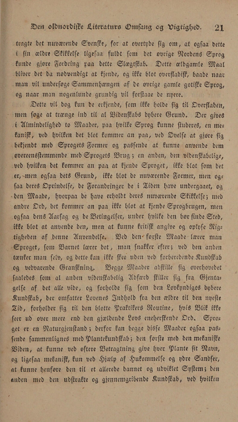 fragte bet mipærenbe Spenffe, for at opeetpbe ft g cm, at ogfaa bette i fin ælbre Sfiffelfe ligefaa fulbt fem bet øorige 9?otbena Sprog ftmbe gjøre gorbrtng paa bette Stægtffab* Sette ætbgamte 57?aal * blioet bet ba nøboenbtgt at fjenbe, og tffe blot ooerftabiff, baabe naac man oit tmberføge Sammenhængen af be øorige garøte gotiffe Sprog, og naac man nogentunbe gcunbtg pil forffaae be npete* .Set te Pib bog fun be etfjen.be, fom i ffe htftbe ffg tit Soerftaben, men føge at treenge mb tit al bibenffaba bpbere ©runb* Ser gioea t 2ftmmbetigt)eb to 93?aaber, paa t)Oitfe Sprog funne jiubetea, en mes fan tf?, Peb t^ftfen bet btot femmer an paa, Peb $oelfe at gjøre fig befjenbt meb Sprogeta former og paSfenbe at funne anpenbe bem ooeteenaffemmenbe meb Sprogeta brug ; en anben, ben oibenffabctfge, Peb J)DttØen bet fommer an paa at fjenbe Sproget, tffe btot fom bet cr,-men ogfaa beta ©runb, tffe btot be nuoærcnbe former, men og; faa berea Sprtnbetfe, be goranbrtnger be t Siben f)a\oe unbergaaet, og ben Sftaabe, fyporpaa be ha-tie erf)otbt berea miticerenbe Sfiffelfe; meb anbre Srb, bet fommer an paa tffe btot at fjenbe Sprogbrugen, men ogfaa bena Ttarfag og be betingetfec, tmbet fyoitfe ben bør ftnbe Sfeb, tffe btot at anpenbe ben, men at funne fritiff angtoe og opfpfe Svig; ttgbeben af benne 2fnoenbetfe* beb ben*' forfte b?aabe tærer man Sproget, fom barnet tærer bet, man fnaffer efter; peb ben anben tænfec man felti, og bette fan tffe ffee uben peb forberebenbe jtimfcffah og PebParenbe ©ranffntng* begge SJ?aaber abfftUe fig operbooebet faatebea fom al anben otbenffabetig 2fbfærb ffitter fig fra ©ren tø getfe af bet atte Pibe, og forfyotbe fig fom ben Soofpnbfgea bpbere itunbffab, ber omfattet Sooenea 3nbt)olb fra ben ætbre tit ben npejte S tb, fort)o(ber fig tit ben blotte ^praftifera Stouttne, f)Oia blif tffe feer ub oper mere enb ben gjætbenbe £ooa enet;erffenbe Srb* Spro; get er en SZaturgjenftønb; berfor fan begge biafe SWaaber ogfaa paa; fenbe fammenttgnca meb ^)(antefunbffab; ben førfft meb ben mefantffe 23tben, at funne Peb oftere betragtning gioe t)oer plante ftt 9?aon, og ligefaa mefaniff, fun peb 5pjætp af ^ufemmetfe og pbre Sanbfer, at funne henføre ben tit et alterebe bannet og ubpiftet Spffem; ben anben meb ben ubfirafte og gjennemgribenbe Æunbffab, Peb