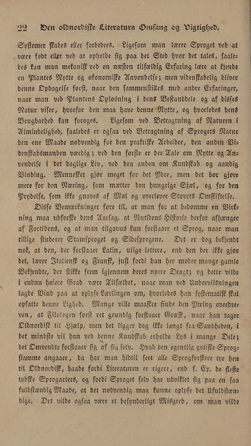 ©ppemev pabeS eder fovbebvea* Sigefom man Icccoc Sproget beb at bæve føbt cU^c beb at cpt)0lbe ft'g paa bet ©teb E)V&gt;oc bet tateS, faale; be3 fan man mefantff beb en næpen tUfcetbfg (Srfaving tæve at fjenbe en plantes Cftptte 09 øfonomiffe 2fnbenbelfej men btbenffabeltg btibec benne Spbagelfe føvp, naav ben fammenptdeS meb anbve (Erfaringer, naav man beb ^lantena Optegning i bert$ 33epanbbele 09 af biéfeS 9latuv btfev, t)bovfoc ben maa fyabe benne Sftptte, 09 b^ovlebeS benS SScugbavbeb fan forøget Sigefom beb SSetvagtning af Gaturen t 2Cfmtnbetigf)eb, faalebeS ev ogfaa beb SSetragtntng af ©pvogeta Statue ben ene Sflaabe nøbbenbt'g for ben prafttffe 2fvbeibev, ben anben SSts benffabSmanben bævbig &gt; beb ben forfle ev bev Sale om Nytte 09 litu benbelfe t bet bagtige Sib, beb ben anben om jfunbffcft og aanbtg SSinbing* 5D?enneffet gjøv meget fov bet $bvc, men bet bøv gjøve meve fov ben læring, fom mættev ben hungrige ©jæl, og fov bett sprpbelfe, fom iffe gnabeS af £9?øt og obevtebev ©tøbeta £)mffiftel[e. Stéfe SSemærfningev føve tit, at man fov at bebomme en SStvfs ning maa nbfovffe bena Tfavfag, at 9^utiben6 $iporie bevfov afhænger af govtibenS, og at man tUgatmS fun fovpaaev et ©pvog, naav man tidige pubevev ©tamfpvoget og ©tbefpvogene* Set ev -bog befjenbt nof, at ben, bev fovpaaev Satin, ulige letteve, enb ben bev iffe gjøv bet, tævev 3’tatienff og gvanff, jup fovbi ^an t;ev mobev mange gamle £3efpnbte, bev piffe frem igjennem beveS npeve Svagt; og bette uilbe i enbnu pøieve ®vab bæve Sitfælbet, naav man beb UnbevbiiSningen lagbc SSinb paa at optpfe Særlingen om, l)bovtebe3 Ijan fppematip ffat opfatte benne Sigl)eb, SWange bide maaffee ftnbe ben $tving obevbve* ben, at gilologen førp vet gvunbtg fovpaaev ©væff, naav ban tager Stbnovbiff til Sjætp, men bet ligger bog iffe langt fra ©anb^eben, i bet minbpe bit l)an beb benne $unbf?ab evhotbe SpS i mange Selej bet £)mbenbte fovpaaev ft'g af pg felb* §bab ben egentlig gotiffe ©pvog; pamme angaaev, ba l)av man t)ibtil feet alle ©progforffeve tpe ben til SDlbnorbiff, baabe fovbi Siteratuven ev vigeve, enb p (5p* be flepc tpbffe ©pvogavteva, og fovbi ©pvoget felb hav nbbiflet ft'g paa en faa futbpænbig 9)?aabe, at bet nobbenbig maa funne oplpfe bet Ufutbpæn; bige. Set bilbc ogfaa bære et befpnbevltgt SD^i^gveb, om man bilbe