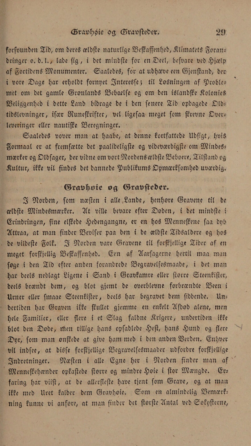 (Bvax&gt;l)i&gt;k 03 (TSvnvftebev, 2!) forfvunben Sib, cm bereS cclbfte naturlige beffaffenfyeb, ÆlimafefS goran- bringer o, b. I,, tabe ff g, i bet minbfte for endeel, befvare t&gt;eb $jcelp af gortibenS Monumenter, ©aalebeS, for at ubfyceve een ©jenfhnb, bec i vore ©age l;ar erbolbt fornpet jgntereéfe, til inningen af proble¬ met om bet gamle ©tønlanbS bebaelfe og om ben iélanbffc ÆolonieS beliggenfyeb i bette £anb bibrage be t ben fenere Sib opbagebe £)lbs tibélevninger, ifcec ØJune|frifter, vel ligefaa meget fom ffirevne £)ver; leveringer eller nautiffe beregninger, ©aalebeS vover man at tøaa'be, at benne fortfattebe Ubfigt, l)vi$ gormaal er at fremfeette bet paalibeligfie og vibeværbigfte om Mtnbe&amp;s mærber og £&gt;lbfager, bec vibne om vort forbens ælbfte beboere; Siljlanb og kultur, tffe vil ftnbeS bet bannebe ^ublifumS £)pmcerffomf)eb uveerbig, ©rattime 0$ ©taøfic&amp;ev* S forben, fom nocflen i alle.Sanbe, f)enf)øre (kravene til be celbfte Minbeémoerber, 2(t ville bevare efter ©øben, i bet minbfte i ©rinbringen, fine elflebe ipebengangne, er en f)oé Mennefbene faa bpb 2fttraa, at man ftnbec bevifec paa ben i be celbfte SibSalberc og fy o 8 be vilbefte golf, S forben vare ©ravene til focftjellige Sibcr af en meget forffjellig beffaffenfyeb, ©en af Tlarfagerne bjeettt maa man føge i ben Sib efter anben foranbrebe begcavetfeémaabe, i bet man fyar beel6 neblagt Sigene i ©anb i ©ravfamre eller ftørre ©teenfifter, bee!$ breenbt bem, og blot gjernt be overblevne forbreenbte been i Urner eller fmaae ©teenfifter, beelS fyar begravet bem ffbbenbe, Um bertiben fyar ©raven iffe ffullet gjemme en enfelt fbøb alene, men fyele gamilier, eller flere i et ©lag falbne krigere, unbertiben iffe blot ben ©øbe, men tillige fyané cpfablebe £peft, fyan8 ipunb og flere ©pr, fom man ønjfebe at give fyarn meb i ben anben berben, ©nfyvec Vil inbfee, at btøfe forftjellige begravelfeémaaber ubforbre forffjellige Snbretninger, kæften i alle ©gne fyer i forben ftnbec man af Menneffefyænbec opfaftebe ftørre og minbre £øie * ftot Mængbe, ©rs faring l)ar viift, at be allerflefte tpave tjent fom ©rave, og at man if£e meb Uret falbec bem ©ravfyøte, ©om en alminbelig bemærk
