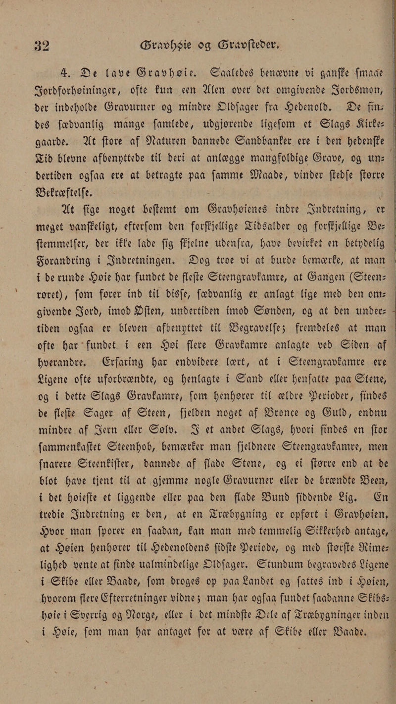 4. Se tave ©ravbøie. ©aatebeé benævne vi ganffe fmaae ^orbforboininger, ofte fun een 2((en otiet bet omgivenbe 3’orbSmon, bec inbebotbe ©ravurner og minbre Slbfager fra ipebenolb. Se ftn- be$ fæbvanlig mange famlebe, ubgjotenbe tigefom et ©tag$ $irfes gaarbe. 2(t pore af Staturen bannebe ©anbbanfet ere i ben tjebenffe $£ib bievne afbenpttebe tit beri at anlægge mangfolbige ©rave, og nns bertiben ogfaa ere at betragte paa famme 2)?aabe, titnber pebfe porre SSefræftetfe. 2ft pge noget bePemt om ©ravboteneS inbre Snbretning, cr meget vanjfeligt, efterfom ben forffjeltige SibSatber cg forffjetlige 23e= pemmelfer, ber ift’e tabe ftg ffjetne ubenfra, bave bevirfet en betpbetig goranbring i Snbretningen. Sog troe vi at barbe bemærfe, at man i be ambe §oie bat funbet be flcpe ©teengravfamre/ at ©artgen (©teens roret)/ fom forer inb tit bisfe, fæbvantig er anlagt lige meb ben oms givenbe 3’orb, (mob £&gt;Pen, unbertiben tmob ©ønben, og at ben itnbecs tiben ogfaa er bteven afbenpttet tit S5egrave(fej frembeleS at man ofte bar funbet i een §oi flere ©ravfamre anlagte veb ©iben af bveranbre. ©rfaring bar enbvibere tcert, at i ©teengravfamre ere Sigene ofte nforbrcenbte, og benlagte i ©anb etter benfatte paa ©tene/ og i bette ©tagS ©rav!amre, fom f&gt;enf)ører tit cetbre ^eriober, ftnbeS be pepe ©ager af ©teen, fjetben noget af S3ronce og ©utb, enbnu minbre af ^etn etter ©otti* S tt anbet ©lagS, l)V&gt;oti ftnbeS en por fammenfapet ©teent)ob, bemærfet man fjetbnere ©teengravfamre, men fnarere ©teenfiper, bannebe af pabe ©tene, og ei porre enb at be blot t)ave tjent tit at gjemme nogte ©ravurner etter be brænbte SSeett, i bet l&gt;otcpe et tiggenbe etter paa ben Pabe S3unb ftbbenbe Sig. ©n trebie Støbretning cr ben, at en Sræbpgntng er opfort i ©ravt)oien. §vor man fporer en faaban, fan man meb temmelig ©ifferjeb antage, at 4?oien tøender tit 4?ebenotbenS ftbpe $Peciobe, og meb porpe Ølt'mes ligbeb vente at ftnbe uatminbetige Stbfager. ©tunbum begraVebeS ligene i ©fibe etter S5aabe, fom brogeS op paa Sanbet og fattes inb i apoien, bvorom Pcrc (Efterretninger vibne 5 man bar ogfaa funbet faabanne ©ftbSs beie i ©verrig og 9?orge, etter t bet minbpe Sele af Sræbpgninger inben i Jpeie, fom man bat antaget for at være af ©fibe etter 83aabe.