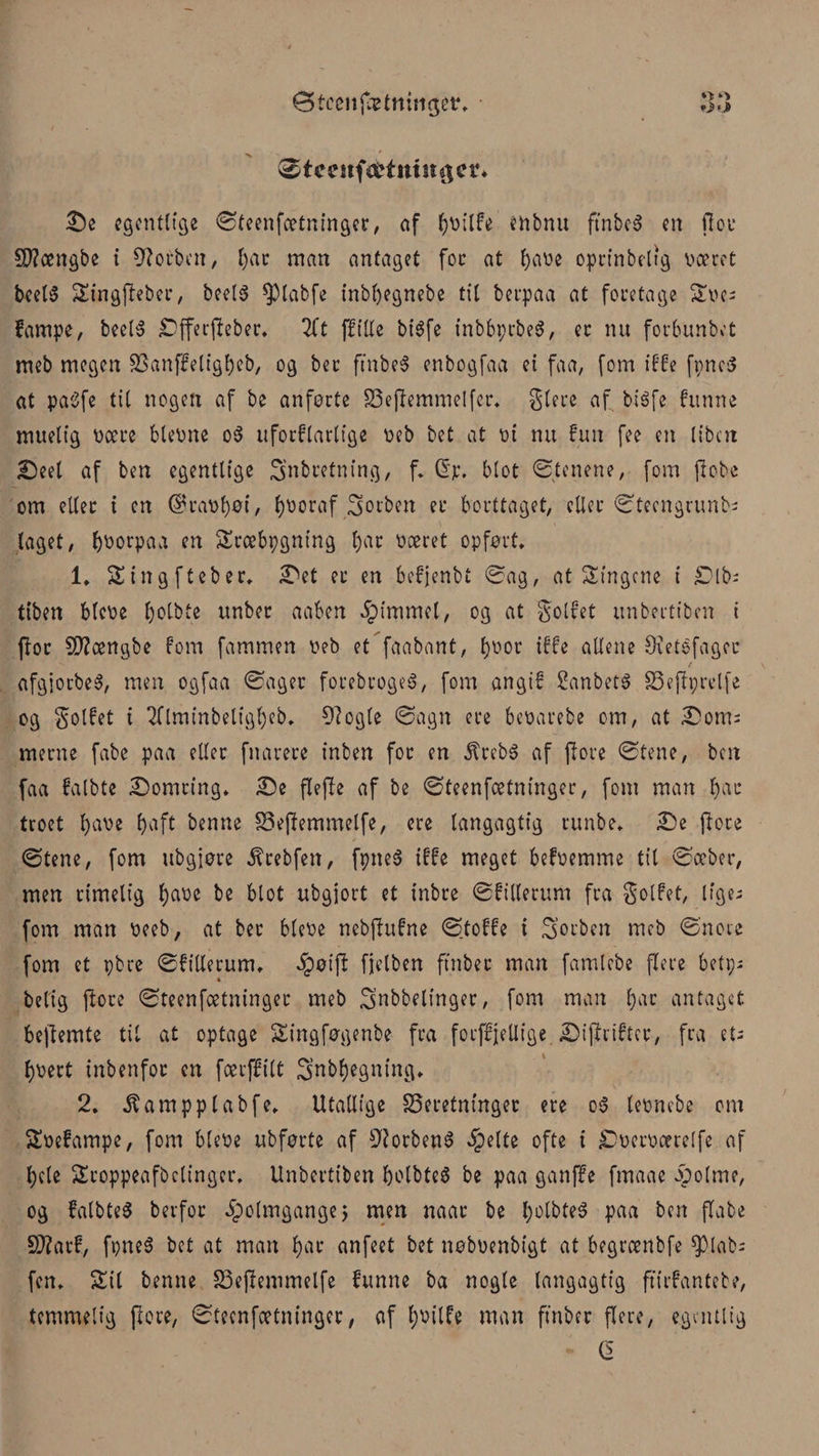 Øtcenføttimget*, øtceufcttmn^cr* £)e egentlige ©teenfeetninger, of enbnu ftnbe6 en flot* Slængte i forben, t)ac man antaget for at t)aøe oprinbeltg været beelS Singfteber, beel$ sptabfe inbfyegnebe tit berpaa at foretage Sve; fampe, beet6 £fferfteber, 2lt ffitte bt$fe tnbbprbeS, er nu forbunbet meb megen 33anffeligf)eb, og bet ftnbeS enbogfaa ei faa, fom iffe fpneS at pa3fe tit nogen af be anførte 33ejlemnielfer, glere af biéfe frtnne muetfg være bleøne o$ uforflartige v>eb bet at m nu fun fee en libcit £)eet af ben egentlige 3'nbretning, f. £p, blot ©tenene, fom jlobe om etter i en @raøf)øi, hvoraf forben er borttaget, etter ©teengrunb; taget, bøorpaa en Sræbpgning tjat været opført, 1, Singfteber, £>et er en befjenbt ©ag, at Stngcne i £)lb; tiben bteøe t)otbte unber aaben $immet, og at golfet unbertt'ben i flor Sfftængbe fom fammen reb et faabant, f>vor iffe attene Oretsfager t afgjorbeS, men ogfaa ©ager forebrogeé, fom angif Sanbeté SSeflprelfe og gotfet t 2flminbetigt)cb, Dlogte ©agn ere bevarebe om, at £}om= merne fabe paa etter fnarere inben foc en 5lrebé af ftore ©tene, ben faa fatbte ©Jomttng, £)e flefte af be ©teenfeetninger, fom man til¬ troet t)aøe fjaft benne S3ej?emmelfe, ere tangagtig runbe, £)e ftore ©tene, fom ubgjøre ^rebfett, fpneS iffe meget befoemme tit ©æber, men rimelig tjaoc be btot ubgjort et inbre ©fitterum fra Soldet, lige; fom man veeb, at bec bteve nebftufne ©toffe i 3’ocbcn meb ©note fom et pbre ©fitterum, $øip fjelben ftnbec man famtebe flere beti;- betig fiote ©teenfeetninger meb 3’nbbetinger, fom man t;ac antaget bejlemte tit at optage Singføgenbe fra foeffjetlige . iDiffrifter, fra et; fjøert inbenfoc en færffitt S’nbfjegning, 2. $ampptabfe, Utallige SSeretninger ere o3 tevnebe om Søefampe, fom bteve ubførte af forbens £e(te ofte i ^Dverværetfe af tjete Sroppeafbctinger, Unbertt'ben tjolbteS be paa ganffe fmaae bootme, og fatbteS berfoc holmgange > men naac be fjotbteS paa ben flabe Sftarf, føneé bet at man tyar anfeet bet nøboenbigt at begrænbfe ^)tab; fen, Sit benne £3ej?enimelfe funne ba nogte tangagtig ftirfantebe, temmelig flere, ©teenfeetninger, af tyøilfe man ftnber flere, egentlig G