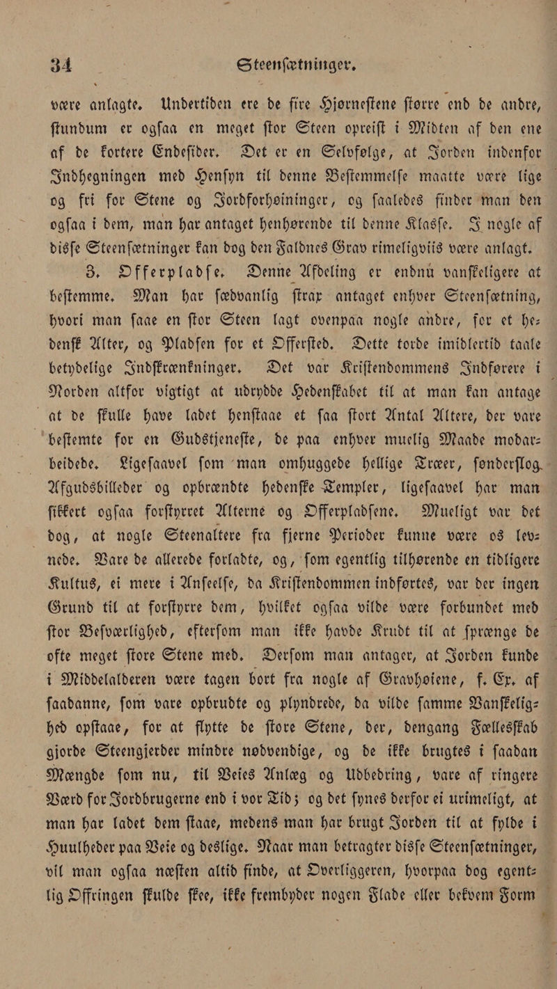 Deere anlagte. Unbertiben cre be ftre £jørne(lene ftørre cnb be anbre, flunbum cc ogfaa cn meget ftor ©teen opreifl i Smitten of ben ene af be førtere fénbeftber. £)et er en ©eløfølge, at forben inbenfor Snbbegningcn meb ^enfpn tit benne SSeflemmelfe maatte Deere lige og fri for ©tene og Sorbfortjøininger, cg faalebeS ftnbct man ben ogfaa i bem, man bar antaget benbørenbe til benne ^taéfe. S nogle af biéfe ©teenfeetninger fan bog ben gatbneé (BraD rimetigDiiS Deere anlagt. 3. jDfferptabfe. £enne 2ffbcling er enbnu Danffetigere at beflemme. 5D?an bar fceboantig ffrap antaget entrer ©teenfætning, boori man faae en flor ©teen tagt oDenpaa nogte anbre, for et be? benff 2f(ter, og sptabfen for et £&gt;fferfleb. Sbette torbe imibtertib taate betpbetige Snbffrænfninger. 2)et Dar $ri[lenbommenS ^ubførere i forben altfor Digtigt at ubrpbbe Spebenffabet tit at man fan antage at be ffutte ba^e tabet benffaae et faa flort fintal Ettere, ber Dåre befiemte for en ©ubStjenefte, be paa entrer muetig Sftaabe mobars beibebe. Sigefaaøet fom man ombuggebe bjeUigc Srceer, fenberflog. 2ffgubSbilleber og opbrænbte ^ebenffe templer, tigefaaoet bar man fiffeet ogfaa forftørret Alferne og £&gt;fferptabfene. 5D?ueffgt oar bet bog, at nogte ©teenattere fra fjerne $Periober funne Deere oS lev&gt;- nebe. SSare be atterebe fortabte, og, fom egentlig tilbørenbe en tibtigere ^uttuø, ei mere i 2fnfeetfe, ba .ftriflenbommen inbførteS, oar ber ingen ($runb tit at forflprre bem, b^ilfet ogfaa Ditbe Deere forbunbet meb flor SSefocertigbeb, efterfom man t’ffe baobe itrubt til at fpreenge be ofte meget flore ©tene meb. £)erfom man antager, at forben funbe i Sftibbetalberen Deere tagen bort fra nogte af ©raoboiene, f. G:jr. af faabanne, fom Dåre opbrubte og plpnbrebe, ba Ditbe famme SSanffetig; beb øpjbaae, for at ftptfe be flore ©tene, ber, bengang gætteSffab gjorbe ©teengjerbec minbre nøbDenbige, og be iffe brugtes i faaban Sttcengbe fom nu, tit S3eieS 2fn(ceg og Ubbebring, Dåre af ringere SSeerb for^orbbrugerne enb i Dor Sib&gt; og bet fpneS berfor ei urimeligt, at man bat tabet bem fbaae, mebenS man t&gt;ac brugt 3'otben tit at fpibe i ^uutbeber paa SSeie og bestige. Øfaar man betragter bisfe ©teenfeetninger, Dit man ogfaa nceften attib ftnbe, at SDoertiggeren, boorpaa bog egent; lig £)ffcingen ffulbe ffee, iffe frembpbct nogen gtabe etter befoern gorm