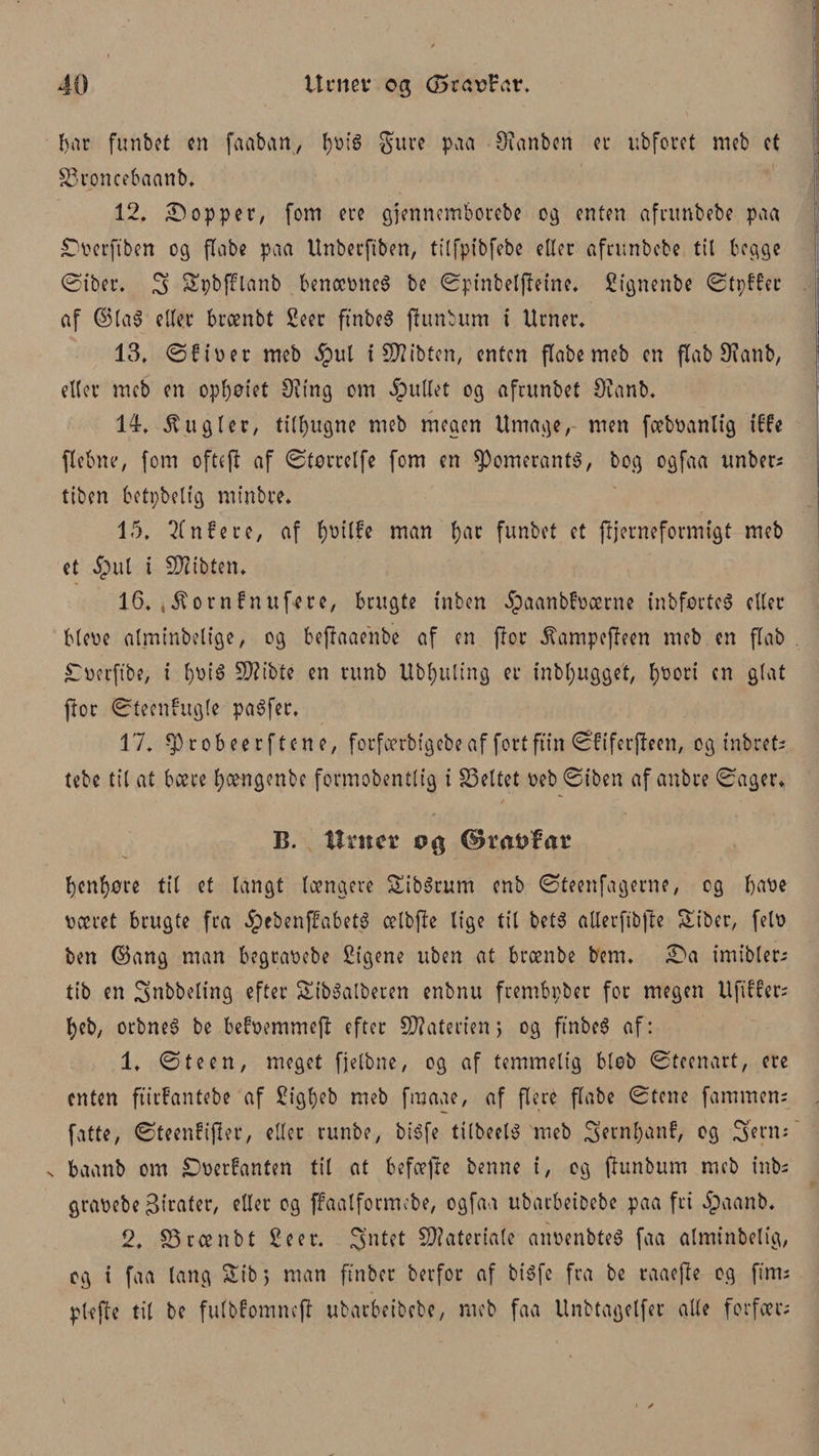 bar funbet en faaban, boié $ure paa Øtanben et* ubforet meb ct SSroncebaanb. 12. £)opper, fom ere gjennemborebe og enten afambebe paa jDoerft'ben og flabe paa Unberftben, tilfpibfebe eller afambebe til begge ©tber. 5 Spbfblanb benæoneé be ©ptnbelfetne. Signenbe ©tpbber af ©taé eller brænbt Seer ftnbeS jhmbum i Urner. 13. ©f toer meb $ul i SfXZt'bten, enten flabe meb en flab Øtanb, eller meb en opiatet Ø?tng cm Rullet og afrunbet Øianb. 14. kugler, tilagne meb megen Umage, men fæboanltg tf fe flebne, f om ofte ft af ©tørrelfe fom en ø)omeranté, bog ogfaa unbea ttben betpbeltg mtnbre* 15. Qfnfere, af l)Otlfe man far funbet et ftjerneformtgt meb et §ul i Støtbten«. 16. i^ornfnufere, brugte tuben ^aanbfoærne inbførteé eller bleoe alminbelt’ge, og befaaenbe af en ftor ^ampefteen meb en flab £øerftbe, i l)øt'é SJ^tbtc en runb Ubjuling er inbljugget, l)øori en glat ftor ©tecnfugle paéfer, 17. 05 rob ee rften e, forfoerbtgebeaf fortfttn ©ftferfeen, og tnbref; tebe til at bære Ijængenbe formobentlig t feltet peb ©tben af anbre ©ager* / B. tt ni er ©ra&amp;fac bcnf)øre til et langt længere Sibérum enb ©teenfagerne, cg baøe pæret brugte fra .Jpebenffabeté ælbfte lige til beté allerftbfte Siber, felP ben ©ang man begrapebe Stgene uben at brænbe bem, 3>a tmibler; tib en Snbbeling efter Stbéalberen enbnu frembpber for megen Uftffer; f)cb, orbneé be befpemmeft efter Sttaterienj og ftnbeé af: 1, ©teen, meget fjelbne, og af temmelig bløb ©teenart, ere enten ftirfantebe af Sigfyeb meb fat aae, af flere flabe ©tene fammens fatte, ©teenbifter, eller runbe, biéfe tilbeelé meb Sernbanf, cg Sserm' s baanb om £)oerfanten til at befæjre benne t, og ftunbum meb tnbs m grapebe pirater, eller og ffaatformebe, ogfaa ubacbeiDebc paa fri Jpaanb. 2. S5rænbt Seer. 3ntet Materiale anøenbteS faa almtnbeltg, og i faa lang &amp;tb j man ftnber berfor af biéfe fra be raaefle og fims plefe til be fulbbomncfr ubarbeibebe, meb faa Unbtagelfer alle forfar;